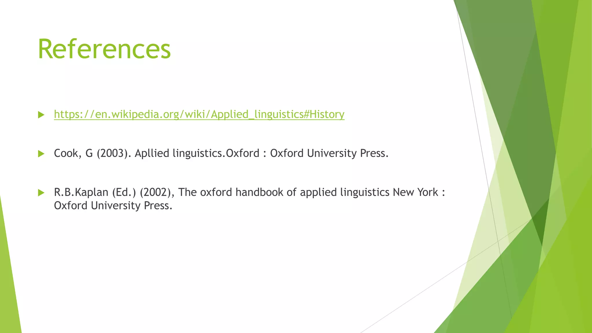 References
 https://en.wikipedia.org/wiki/Applied_linguistics#History
 Cook, G (2003). Apllied linguistics.Oxford : Oxford University Press.
 R.B.Kaplan (Ed.) (2002), The oxford handbook of applied linguistics New York :
Oxford University Press.
 