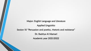 Major: English Language and Literature
Applied Linguistics
Session 10 “Persuasion and poetics, rhetoric and resistance”
Dr. Badriya Al Mamari
Academic year 2021/2022
 