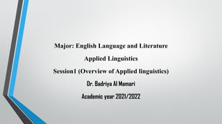 Major: English Language and Literature
Applied Linguistics
Session1 (Overview of Applied linguistics)
Dr. Badriya Al Mamari
Academic year 2021/2022
 