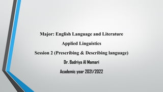 Major: English Language and Literature
Applied Linguistics
Session 2 (Prescribing & Describing language)
Dr. Badriya Al Mamari
Academic year 2021/2022
 