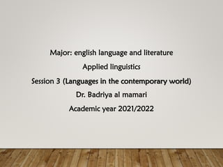 Major: english language and literature
Applied linguistics
Session 3 (Languages in the contemporary world)
Dr. Badriya al mamari
Academic year 2021/2022
 