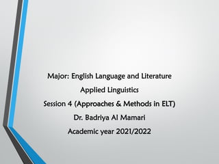 Major: English Language and Literature
Applied Linguistics
Session 4 (Approaches & Methods in ELT)
Dr. Badriya Al Mamari
Academic year 2021/2022
 