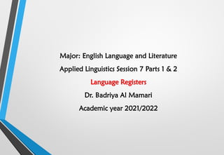 Major: English Language and Literature
Applied Linguistics Session 7 Parts 1 & 2
Language Registers
Dr. Badriya Al Mamari
Academic year 2021/2022
 