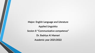 Major: English Language and Literature
Applied Linguistics
Session 8 “Communicative competence”
Dr. Badriya Al Mamari
Academic year 2021/2022
 