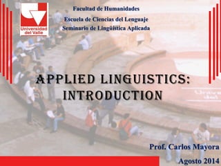 Appliedlinguistics: introductionFacultad de HumanidadesEscuela de Ciencias del LenguajeSeminario de Lingüística AplicadaProf. Carlos MayoraAgosto 2014  