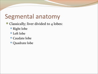 Segmental anatomy
Classically; liver divided to 4 lobes:
Right lobe
Left lobe
Caudate lobe
Quadrate lobe
 