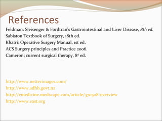 References
Feldman: Sleisenger & Fordtran's Gastrointestinal and Liver Disease, 8th ed.
Sabiston Textbook of Surgery, 18th ed.
Khatri: Operative Surgery Manual, 1st ed.
ACS Surgery principles and Practice 2006.
Cameron; current surgical therapy, 8th
ed.
http://www.netterimages.com/
http://www.adhb.govt.nz
http://emedicine.medscape.com/article/370508-overview
http://www.east.org
 