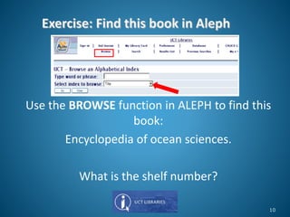 Use the BROWSE function in ALEPH to find this
book:
Encyclopedia of ocean sciences.
What is the shelf number?
10
 