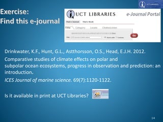 Drinkwater, K.F., Hunt, G.L., Astthorsson, O.S., Head, E.J.H. 2012.
Comparative studies of climate effects on polar and
subpolar ocean ecosystems, progress in observation and prediction: an
introduction.
ICES Journal of marine science. 69(7):1120-1122.
Is it available in print at UCT Libraries?
14
 