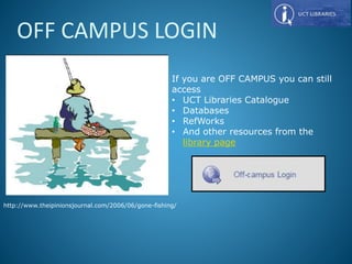 If you are OFF CAMPUS you can still
access
• UCT Libraries Catalogue
• Databases
• RefWorks
• And other resources from the
library page
OFF CAMPUS LOGIN
http://www.theipinionsjournal.com/2006/06/gone-fishing/
47
 