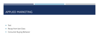 APPLIED MARKETING
 Test
 Recap from last Class
 Consumer Buying Behavior
 