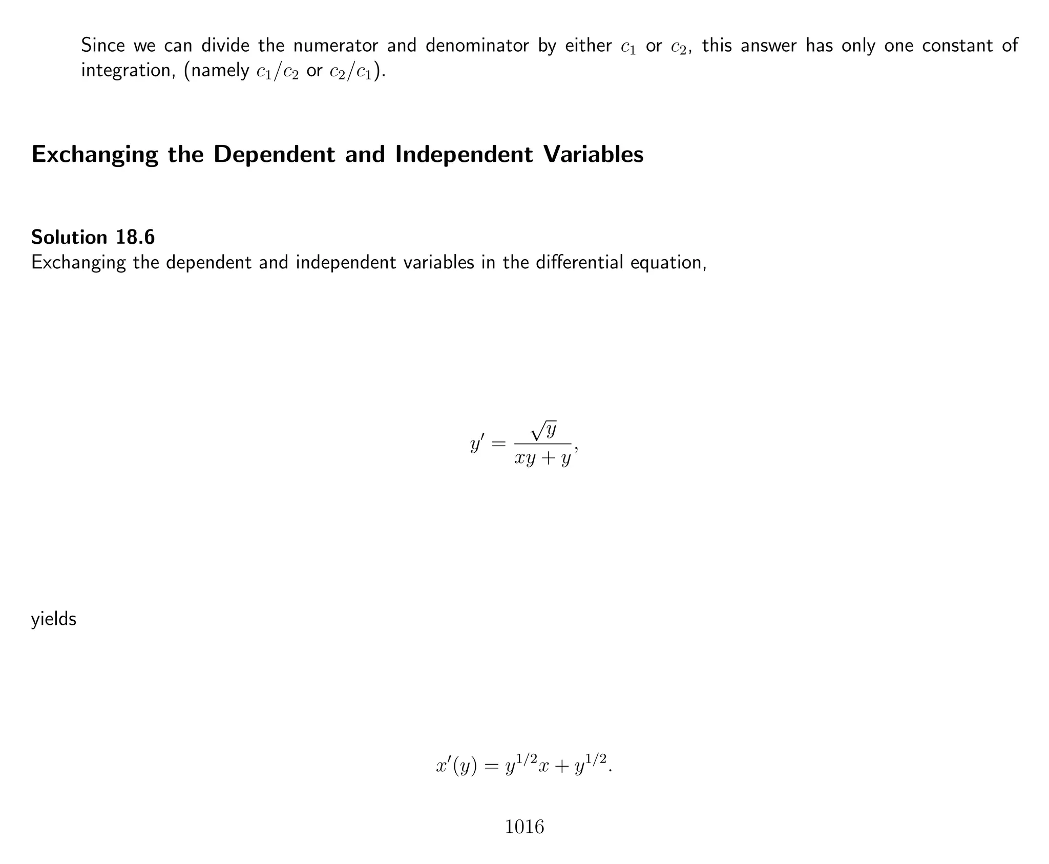 Since we can divide the numerator and denominator by either c1 or c2, this answer has only one constant of
integration, (namely c1/c2 or c2/c1).
Exchanging the Dependent and Independent Variables
Solution 18.6
Exchanging the dependent and independent variables in the diﬀerential equation,
y =
√
y
xy + y
,
yields
x (y) = y1/2
x + y1/2
.
1016
 