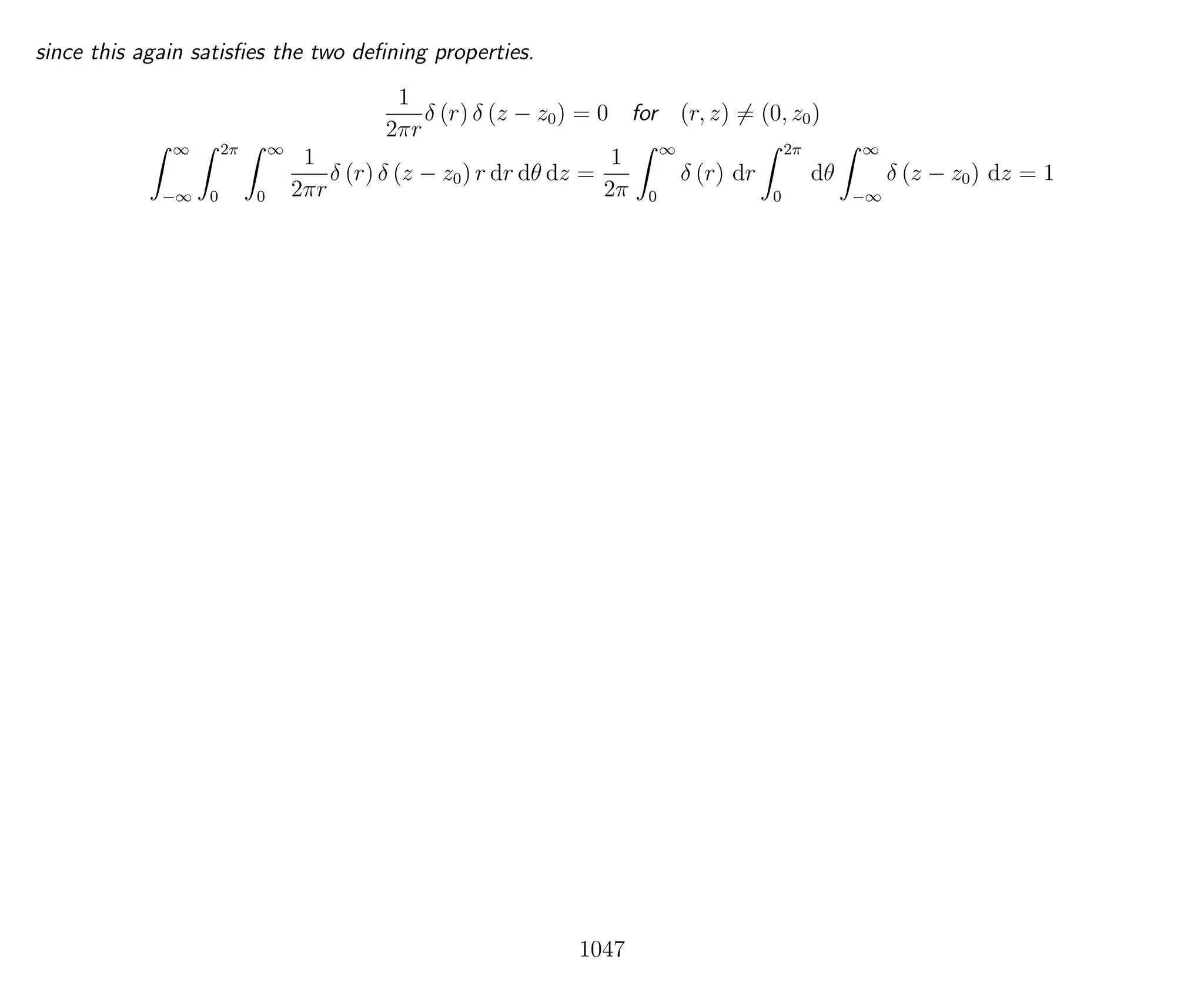since this again satisﬁes the two deﬁning properties.
1
2πr
δ (r) δ (z − z0) = 0 for (r, z) = (0, z0)
∞
−∞
2π
0
∞
0
1
2πr
δ (r) δ (z − z0) r dr dθ dz =
1
2π
∞
0
δ (r) dr
2π
0
dθ
∞
−∞
δ (z − z0) dz = 1
1047
 