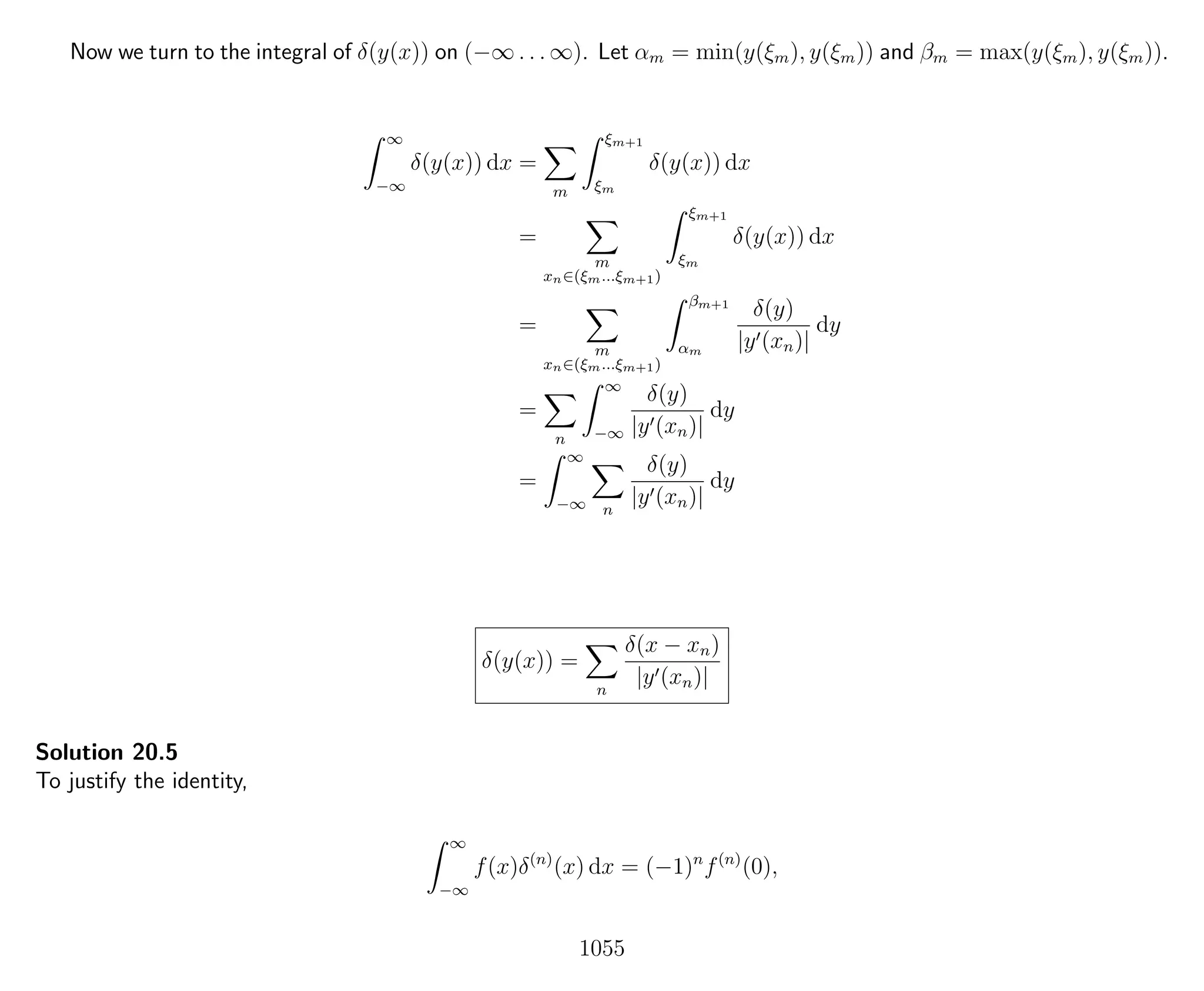 Now we turn to the integral of δ(y(x)) on (−∞ . . . ∞). Let αm = min(y(ξm), y(ξm)) and βm = max(y(ξm), y(ξm)).
∞
−∞
δ(y(x)) dx =
m
ξm+1
ξm
δ(y(x)) dx
=
m
xn∈(ξm...ξm+1)
ξm+1
ξm
δ(y(x)) dx
=
m
xn∈(ξm...ξm+1)
βm+1
αm
δ(y)
|y (xn)|
dy
=
n
∞
−∞
δ(y)
|y (xn)|
dy
=
∞
−∞ n
δ(y)
|y (xn)|
dy
δ(y(x)) =
n
δ(x − xn)
|y (xn)|
Solution 20.5
To justify the identity,
∞
−∞
f(x)δ(n)
(x) dx = (−1)n
f(n)
(0),
1055
 