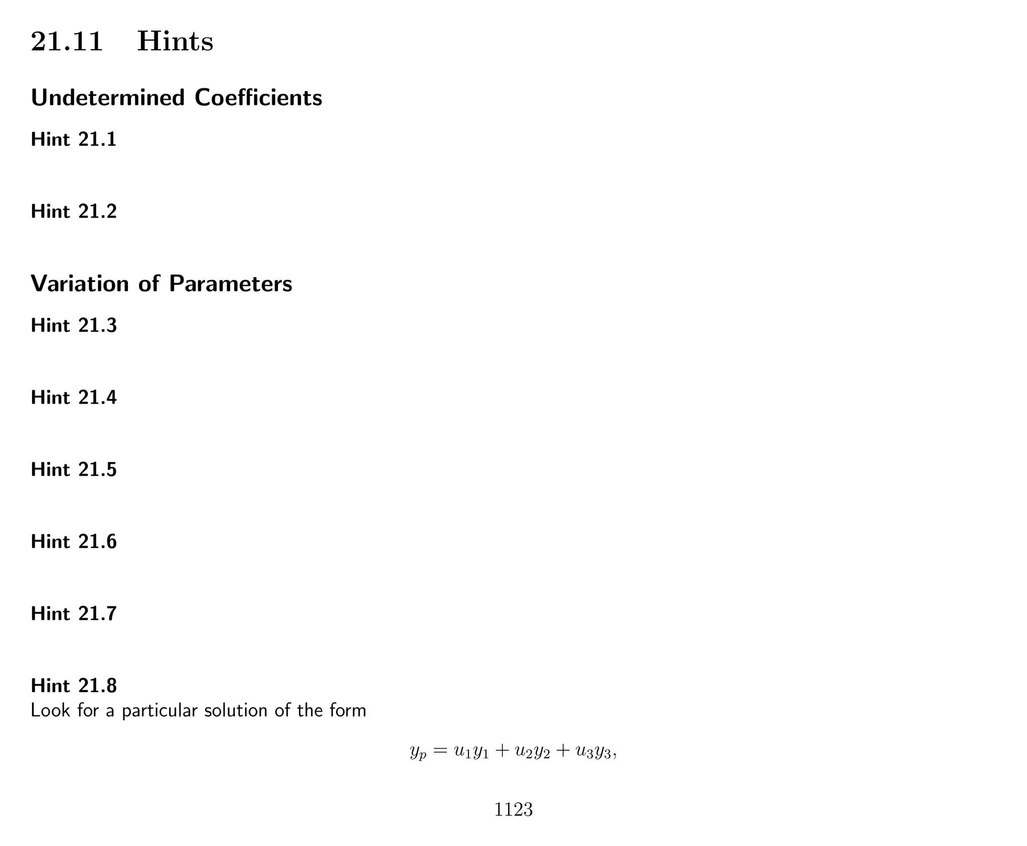 21.11 Hints
Undetermined Coeﬃcients
Hint 21.1
Hint 21.2
Variation of Parameters
Hint 21.3
Hint 21.4
Hint 21.5
Hint 21.6
Hint 21.7
Hint 21.8
Look for a particular solution of the form
yp = u1y1 + u2y2 + u3y3,
1123
 