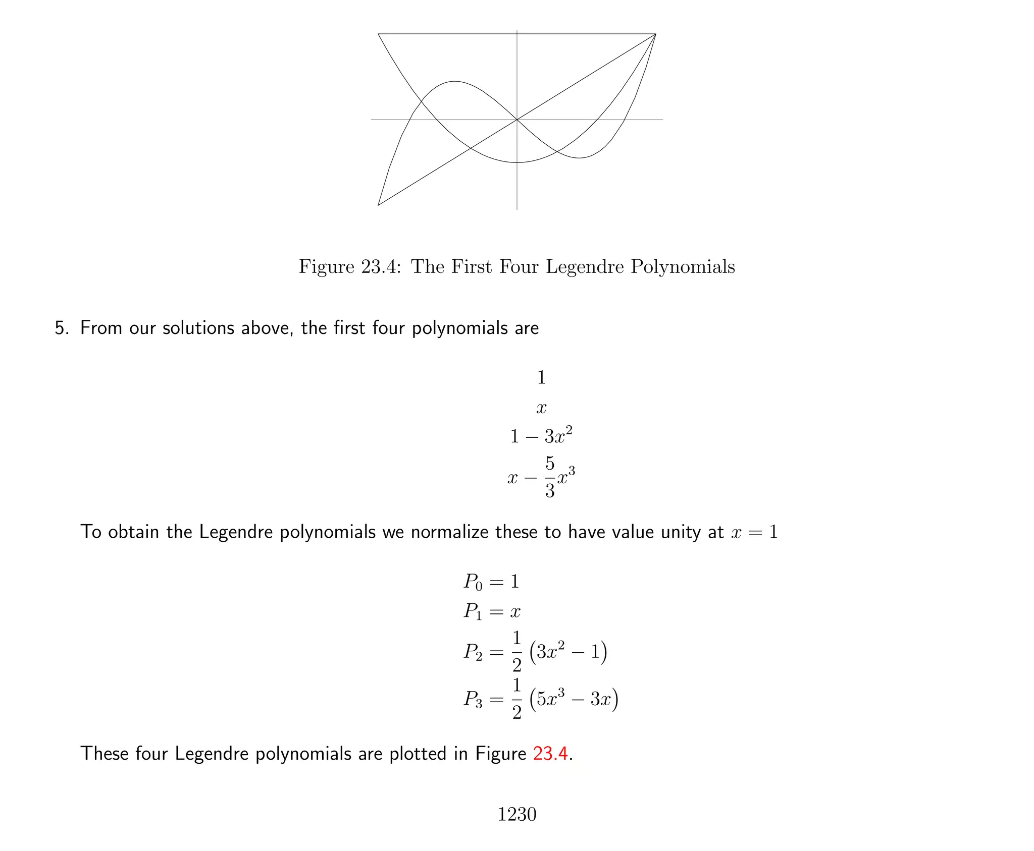 Figure 23.4: The First Four Legendre Polynomials
5. From our solutions above, the ﬁrst four polynomials are
1
x
1 − 3x2
x −
5
3
x3
To obtain the Legendre polynomials we normalize these to have value unity at x = 1
P0 = 1
P1 = x
P2 =
1
2
3x2
− 1
P3 =
1
2
5x3
− 3x
These four Legendre polynomials are plotted in Figure 23.4.
1230
 