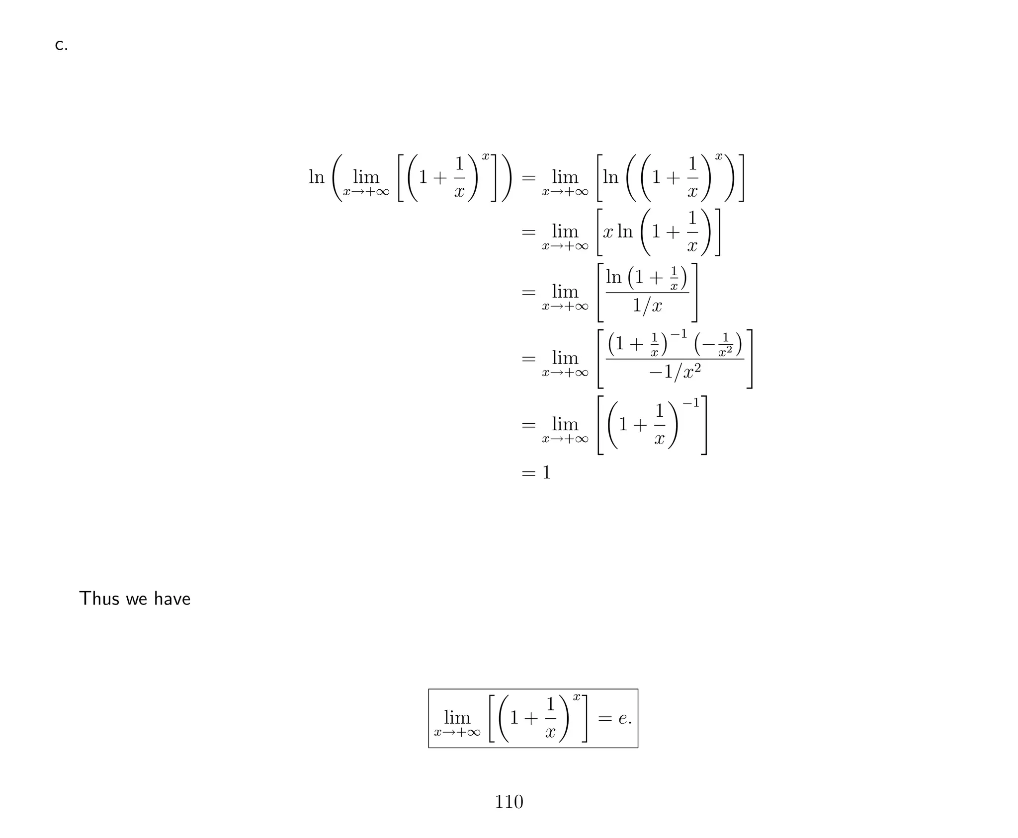 c.
ln lim
x→+∞
1 +
1
x
x
= lim
x→+∞
ln 1 +
1
x
x
= lim
x→+∞
x ln 1 +
1
x
= lim
x→+∞
ln 1 + 1
x
1/x
= lim
x→+∞
1 + 1
x
−1
− 1
x2
−1/x2
= lim
x→+∞
1 +
1
x
−1
= 1
Thus we have
lim
x→+∞
1 +
1
x
x
= e.
110
 