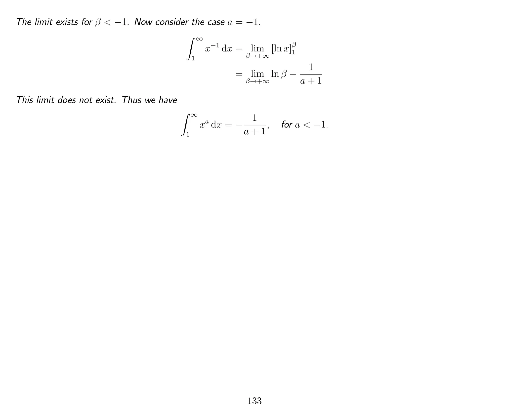 The limit exists for β < −1. Now consider the case a = −1.
∞
1
x−1
dx = lim
β→+∞
[ln x]β
1
= lim
β→+∞
ln β −
1
a + 1
This limit does not exist. Thus we have
∞
1
xa
dx = −
1
a + 1
, for a < −1.
133
 