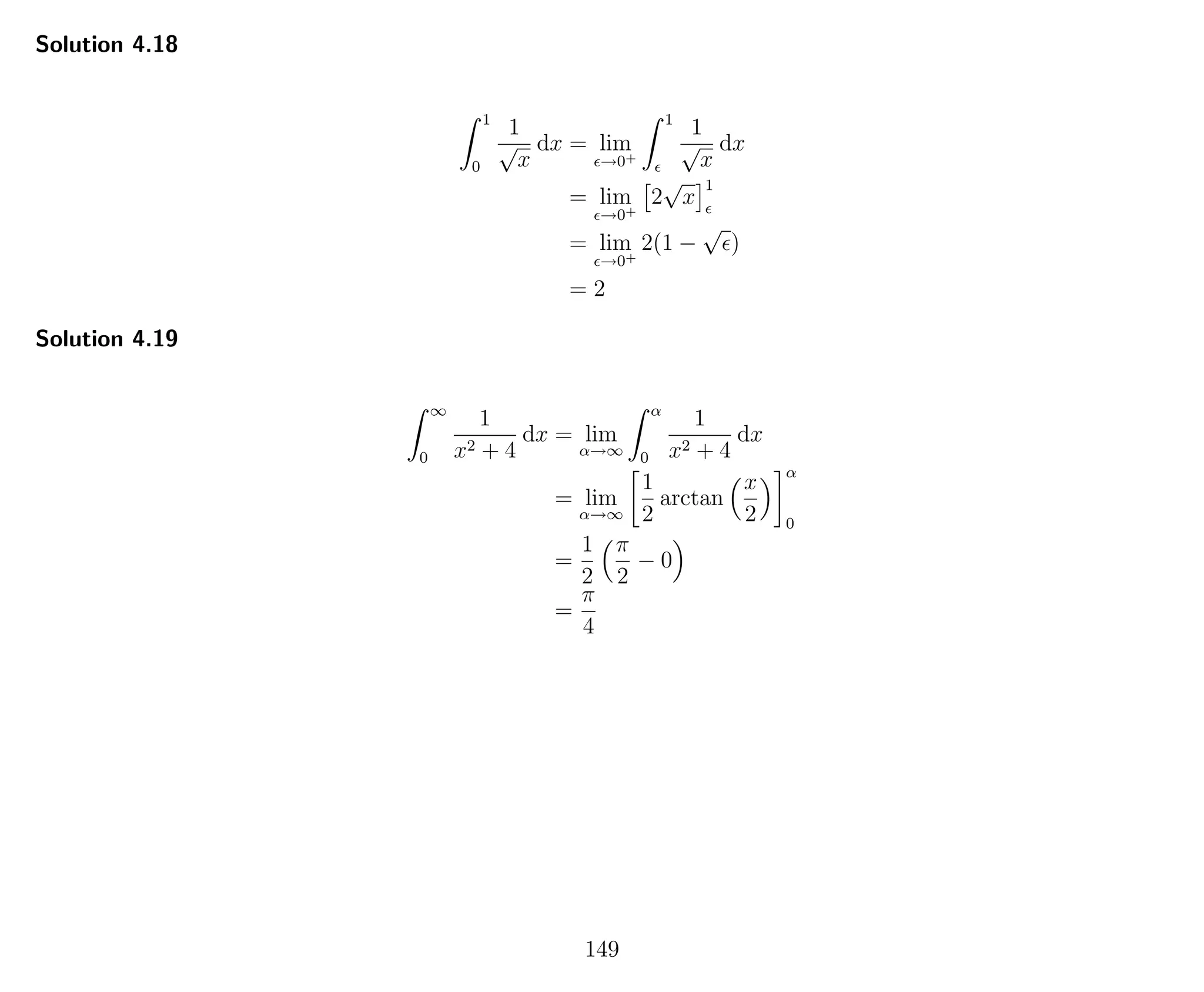 Solution 4.18
1
0
1
√
x
dx = lim
→0+
1
1
√
x
dx
= lim
→0+
2
√
x
1
= lim
→0+
2(1 −
√
)
= 2
Solution 4.19
∞
0
1
x2 + 4
dx = lim
α→∞
α
0
1
x2 + 4
dx
= lim
α→∞
1
2
arctan
x
2
α
0
=
1
2
π
2
− 0
=
π
4
149
 
