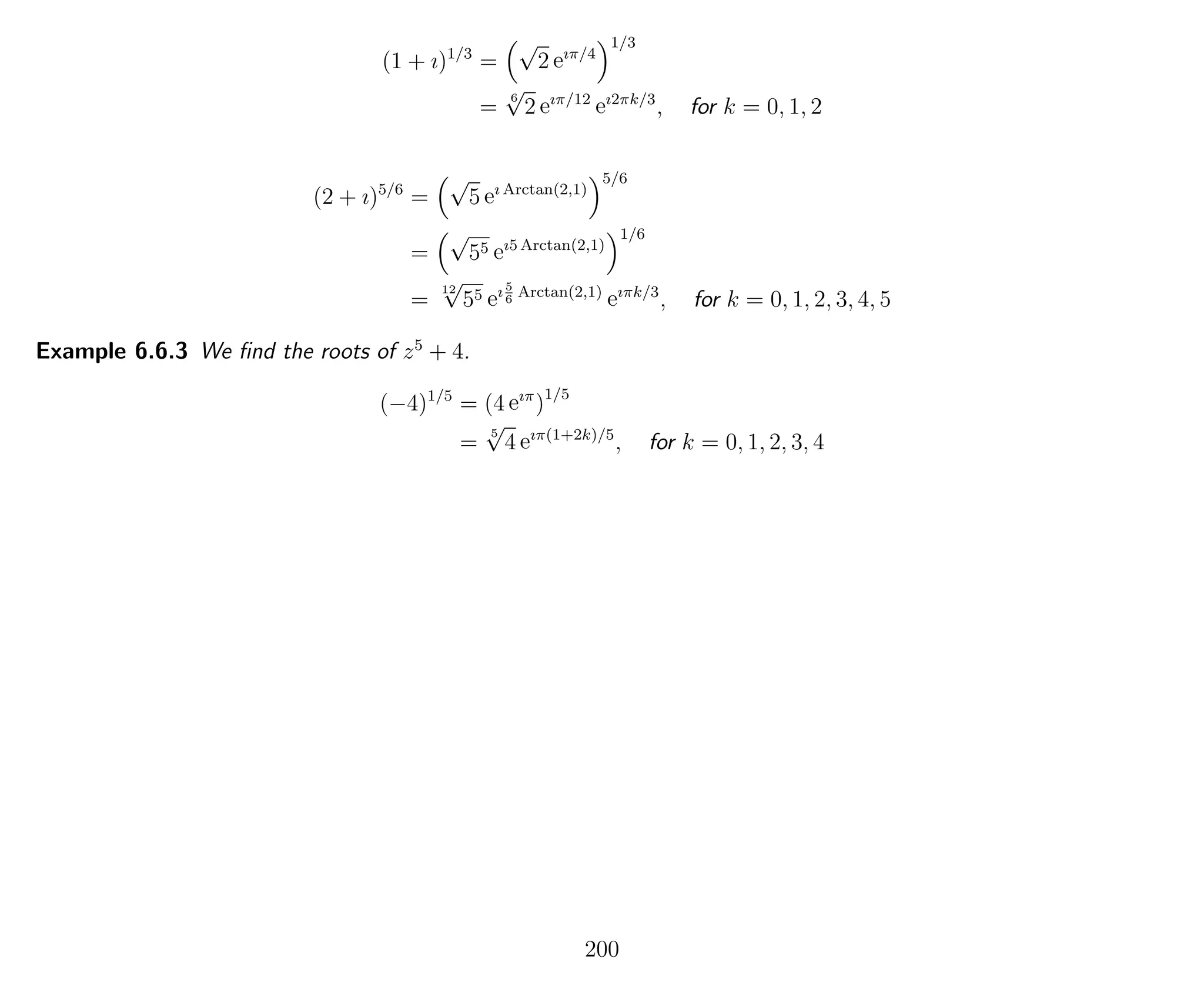 (1 + ı)1/3
=
√
2 eıπ/4
1/3
=
6
√
2 eıπ/12
eı2πk/3
, for k = 0, 1, 2
(2 + ı)5/6
=
√
5 eı Arctan(2,1)
5/6
=
√
55 eı5 Arctan(2,1)
1/6
=
12
√
55 eı5
6
Arctan(2,1)
eıπk/3
, for k = 0, 1, 2, 3, 4, 5
Example 6.6.3 We ﬁnd the roots of z5
+ 4.
(−4)1/5
= (4 eıπ
)1/5
=
5
√
4 eıπ(1+2k)/5
, for k = 0, 1, 2, 3, 4
200
 