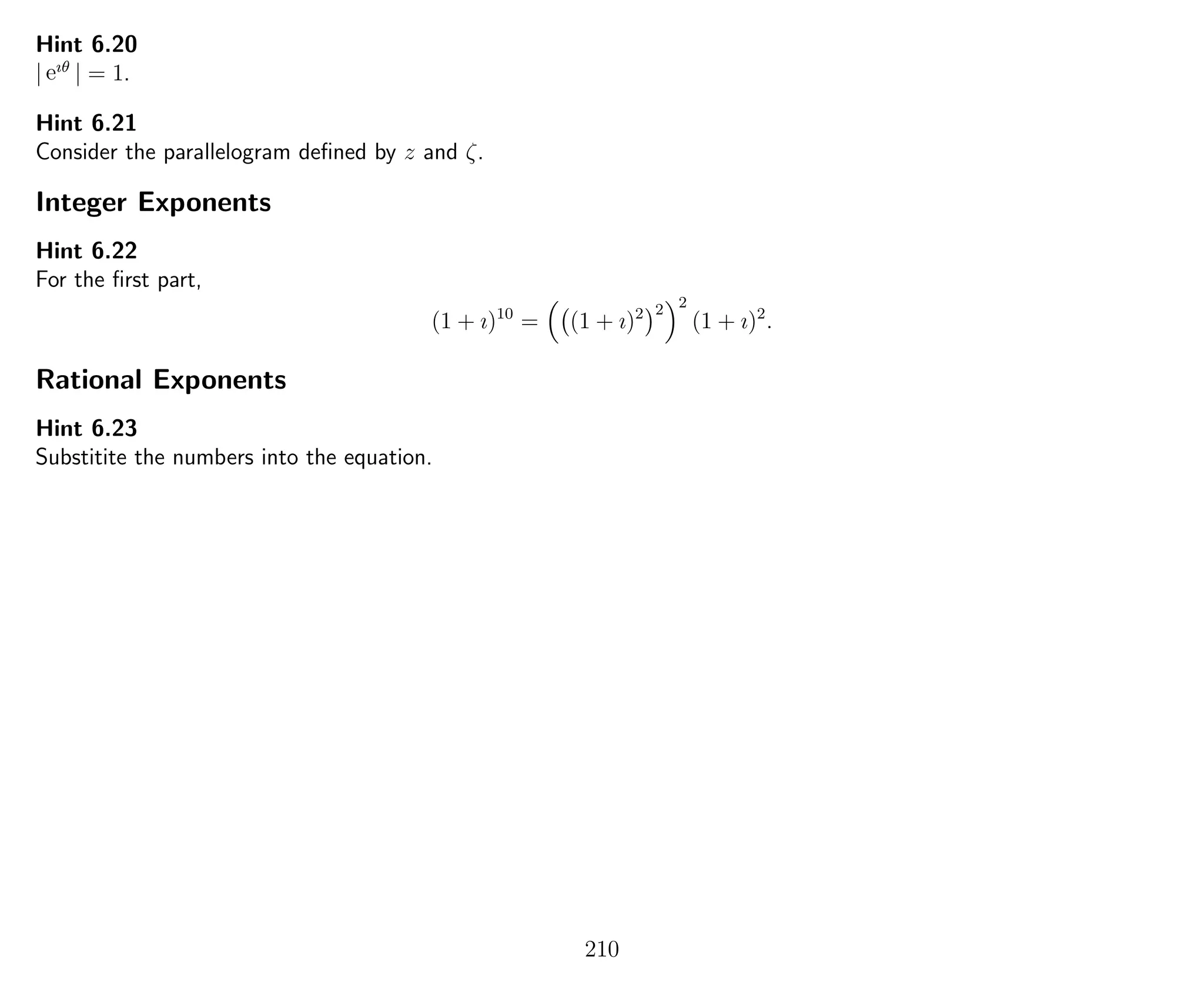 Hint 6.20
| eıθ
| = 1.
Hint 6.21
Consider the parallelogram deﬁned by z and ζ.
Integer Exponents
Hint 6.22
For the ﬁrst part,
(1 + ı)10
= (1 + ı)2 2 2
(1 + ı)2
.
Rational Exponents
Hint 6.23
Substitite the numbers into the equation.
210
 