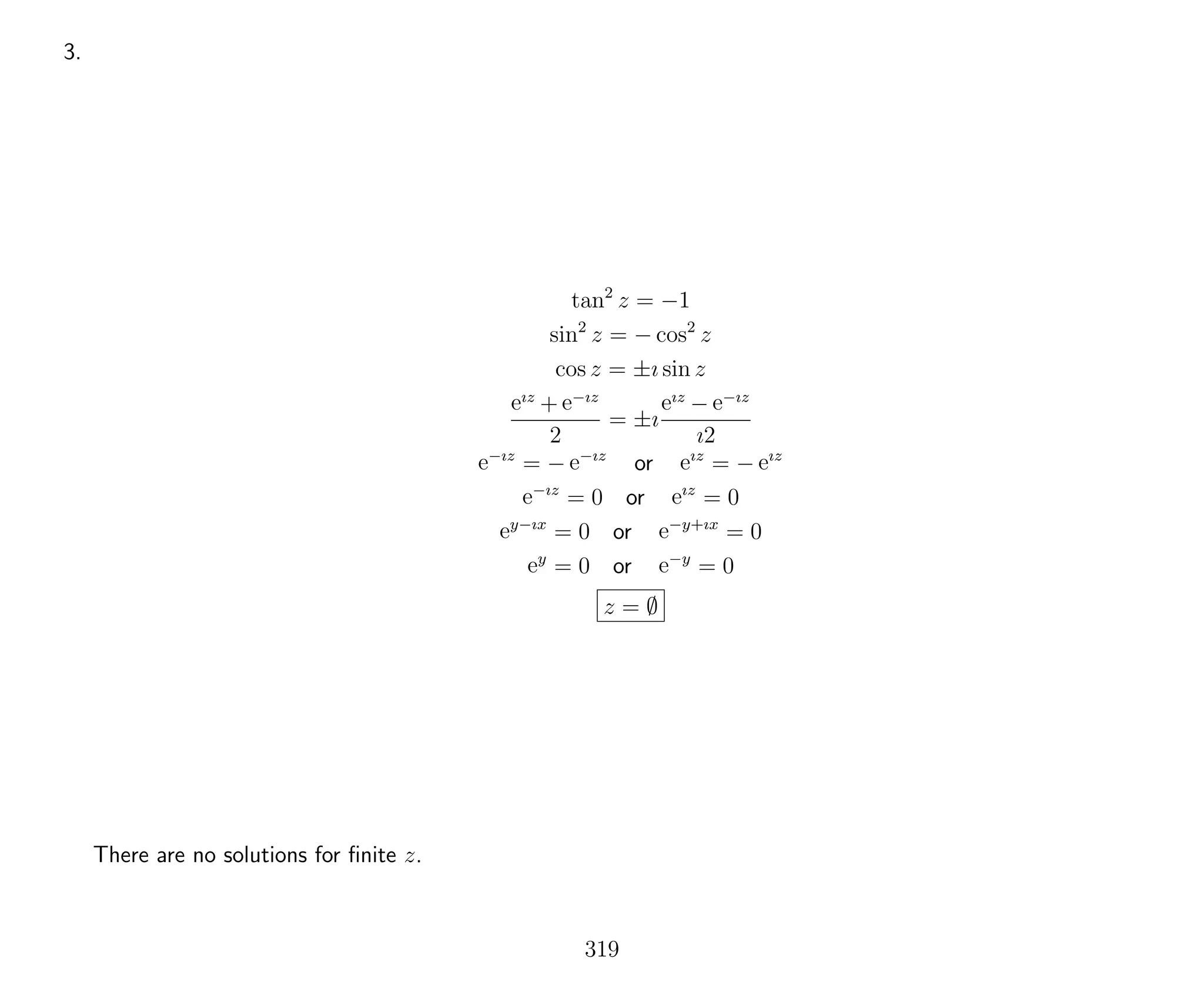3.
tan2
z = −1
sin2
z = − cos2
z
cos z = ±ı sin z
eız
+ e−ız
2
= ±ı
eız
− e−ız
ı2
e−ız
= − e−ız
or eız
= − eız
e−ız
= 0 or eız
= 0
ey−ıx
= 0 or e−y+ıx
= 0
ey
= 0 or e−y
= 0
z = ∅
There are no solutions for ﬁnite z.
319
 
