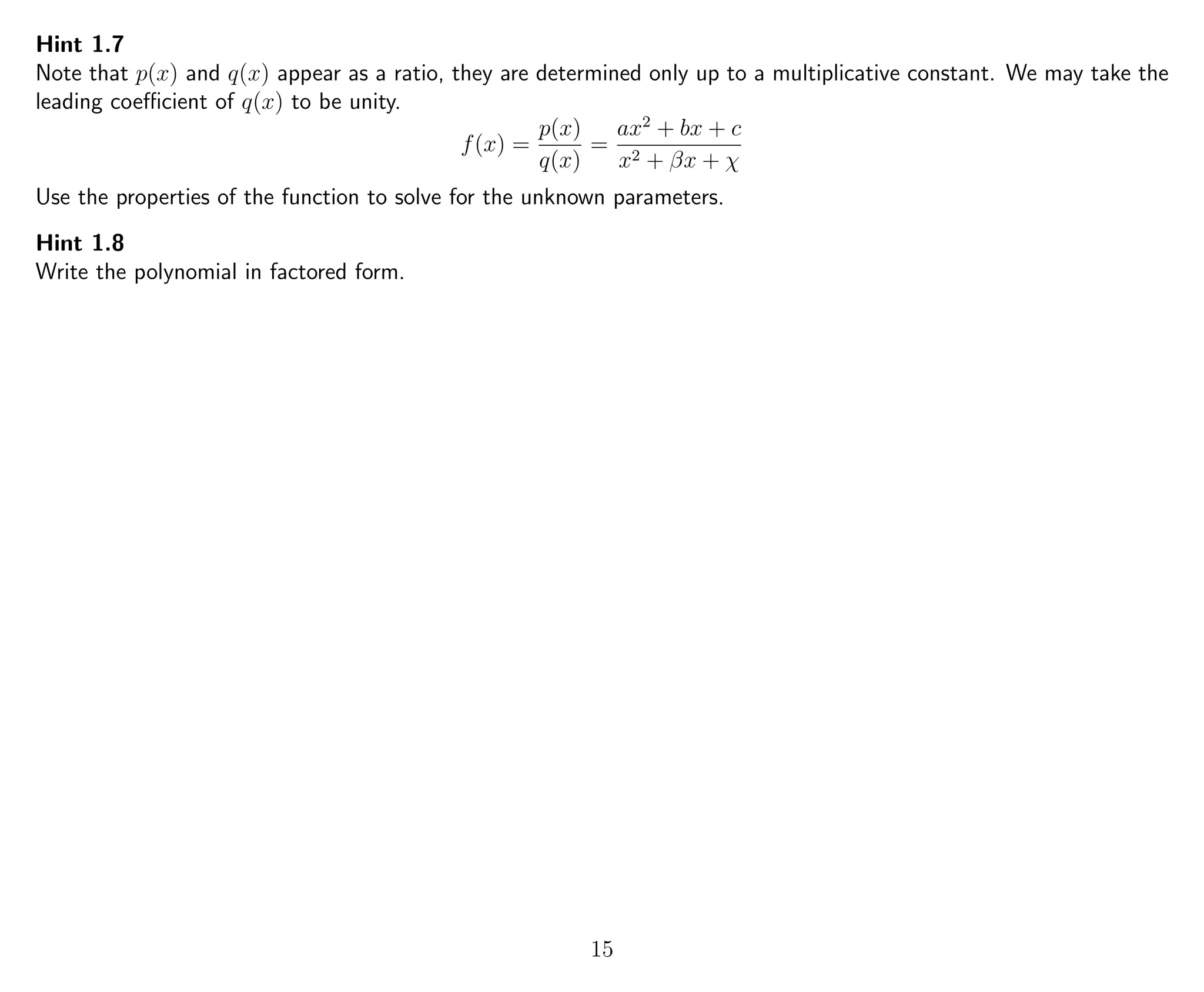 Hint 1.7
Note that p(x) and q(x) appear as a ratio, they are determined only up to a multiplicative constant. We may take the
leading coeﬃcient of q(x) to be unity.
f(x) =
p(x)
q(x)
=
ax2
+ bx + c
x2 + βx + χ
Use the properties of the function to solve for the unknown parameters.
Hint 1.8
Write the polynomial in factored form.
15
 