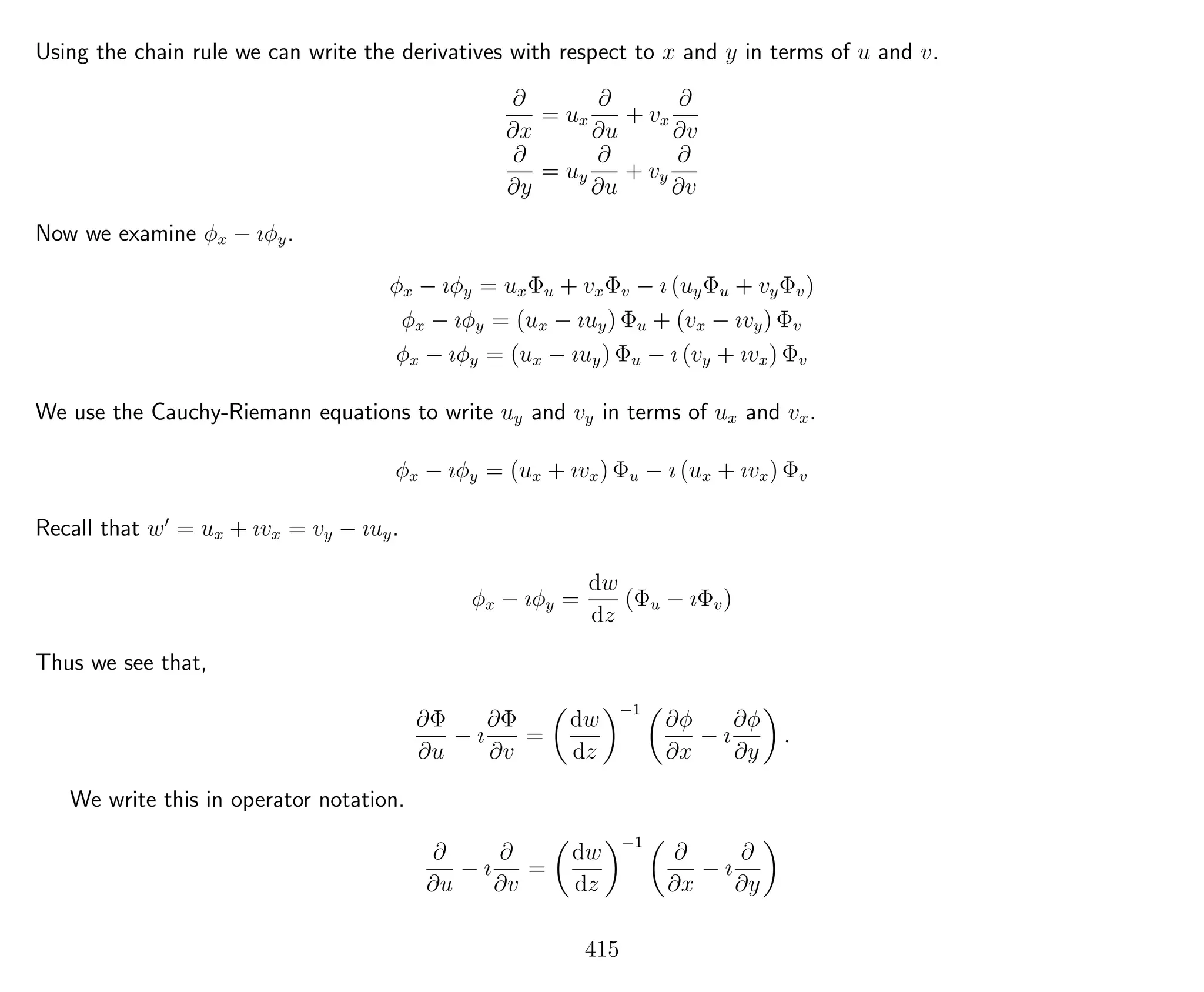 Using the chain rule we can write the derivatives with respect to x and y in terms of u and v.
∂
∂x
= ux
∂
∂u
+ vx
∂
∂v
∂
∂y
= uy
∂
∂u
+ vy
∂
∂v
Now we examine φx − ıφy.
φx − ıφy = uxΦu + vxΦv − ı (uyΦu + vyΦv)
φx − ıφy = (ux − ıuy) Φu + (vx − ıvy) Φv
φx − ıφy = (ux − ıuy) Φu − ı (vy + ıvx) Φv
We use the Cauchy-Riemann equations to write uy and vy in terms of ux and vx.
φx − ıφy = (ux + ıvx) Φu − ı (ux + ıvx) Φv
Recall that w = ux + ıvx = vy − ıuy.
φx − ıφy =
dw
dz
(Φu − ıΦv)
Thus we see that,
∂Φ
∂u
− ı
∂Φ
∂v
=
dw
dz
−1
∂φ
∂x
− ı
∂φ
∂y
.
We write this in operator notation.
∂
∂u
− ı
∂
∂v
=
dw
dz
−1
∂
∂x
− ı
∂
∂y
415
 