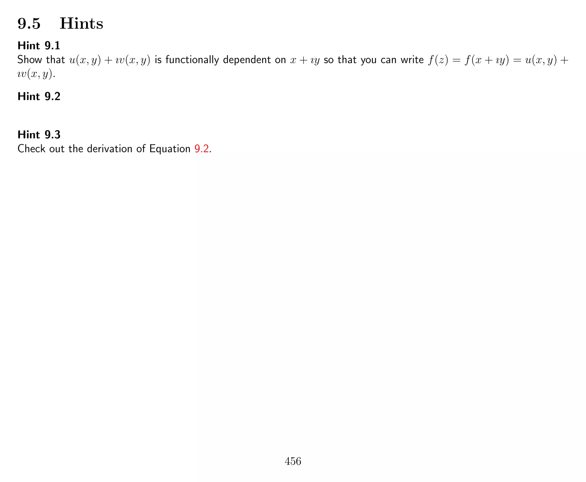 9.5 Hints
Hint 9.1
Show that u(x, y) + ıv(x, y) is functionally dependent on x + ıy so that you can write f(z) = f(x + ıy) = u(x, y) +
ıv(x, y).
Hint 9.2
Hint 9.3
Check out the derivation of Equation 9.2.
456
 