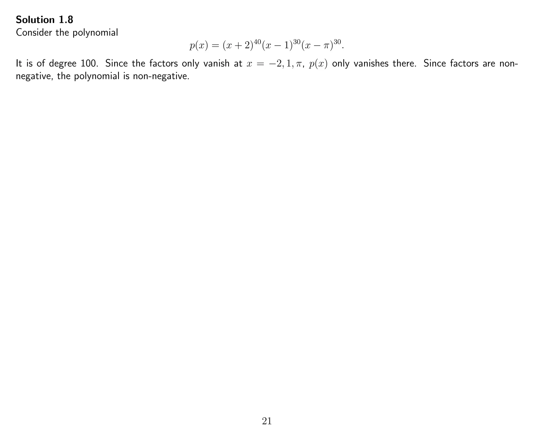 Solution 1.8
Consider the polynomial
p(x) = (x + 2)40
(x − 1)30
(x − π)30
.
It is of degree 100. Since the factors only vanish at x = −2, 1, π, p(x) only vanishes there. Since factors are non-
negative, the polynomial is non-negative.
21
 