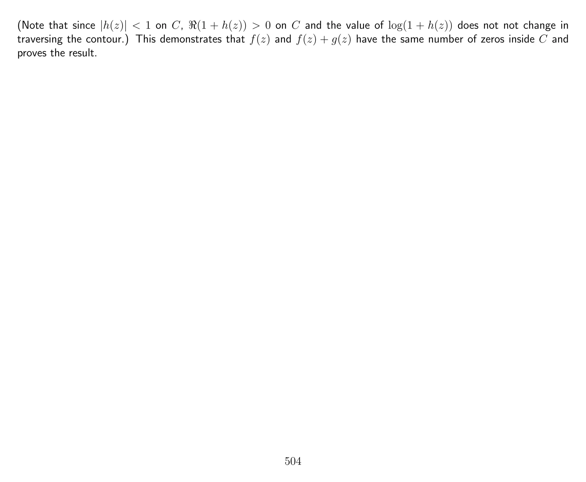 (Note that since |h(z)| < 1 on C, (1 + h(z)) > 0 on C and the value of log(1 + h(z)) does not not change in
traversing the contour.) This demonstrates that f(z) and f(z) + g(z) have the same number of zeros inside C and
proves the result.
504
 