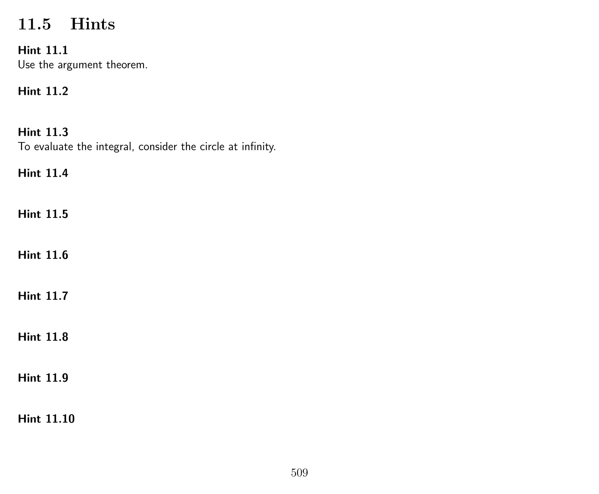 11.5 Hints
Hint 11.1
Use the argument theorem.
Hint 11.2
Hint 11.3
To evaluate the integral, consider the circle at inﬁnity.
Hint 11.4
Hint 11.5
Hint 11.6
Hint 11.7
Hint 11.8
Hint 11.9
Hint 11.10
509
 
