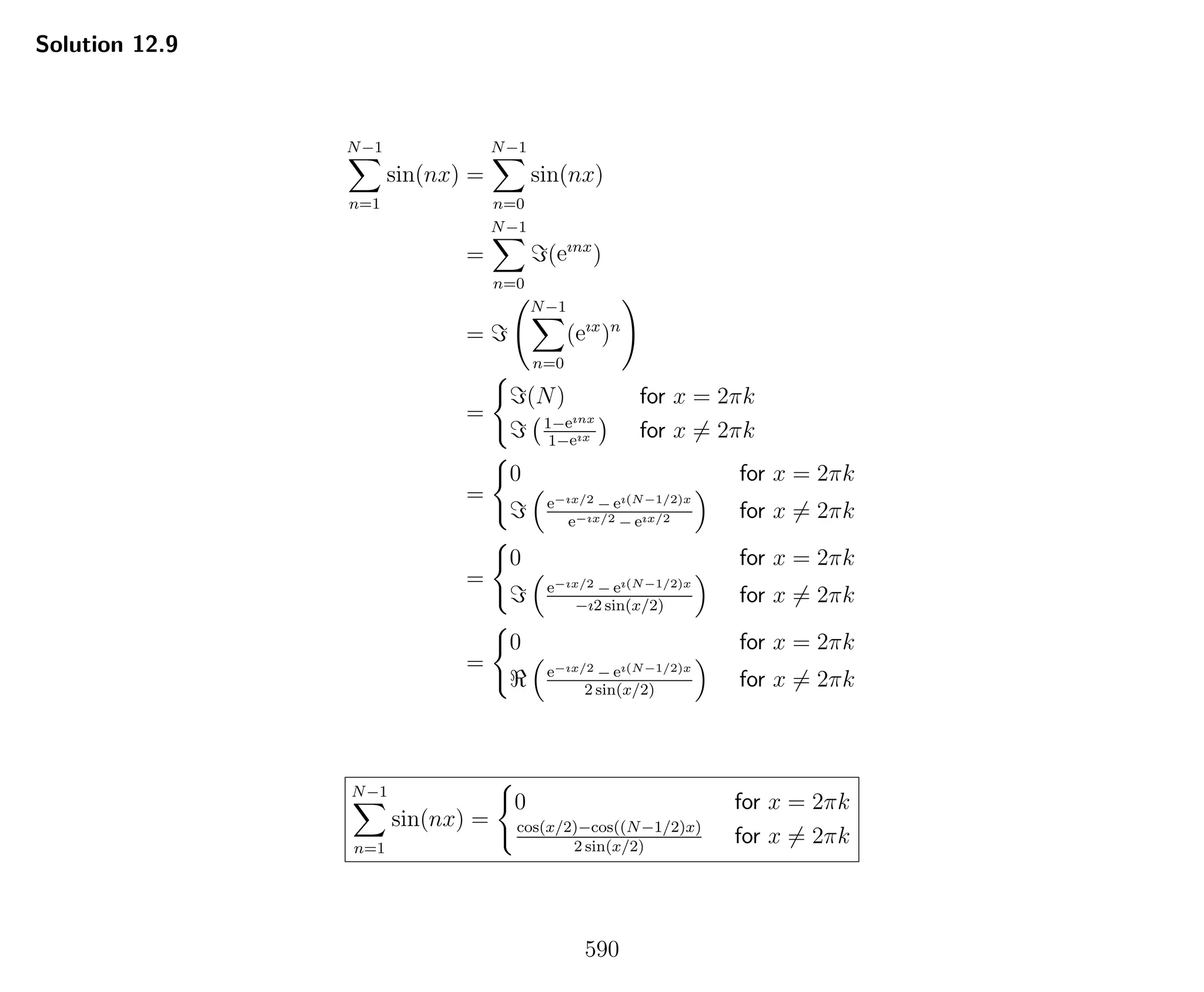 Solution 12.9
N−1
n=1
sin(nx) =
N−1
n=0
sin(nx)
=
N−1
n=0
(eınx
)
=
N−1
n=0
(eıx
)n
=
(N) for x = 2πk
1−eınx
1−eıx for x = 2πk
=
0 for x = 2πk
e−ıx/2 − eı(N−1/2)x
e−ıx/2 − eıx/2 for x = 2πk
=
0 for x = 2πk
e−ıx/2 − eı(N−1/2)x
−ı2 sin(x/2)
for x = 2πk
=
0 for x = 2πk
e−ıx/2 − eı(N−1/2)x
2 sin(x/2)
for x = 2πk
N−1
n=1
sin(nx) =
0 for x = 2πk
cos(x/2)−cos((N−1/2)x)
2 sin(x/2)
for x = 2πk
590
 