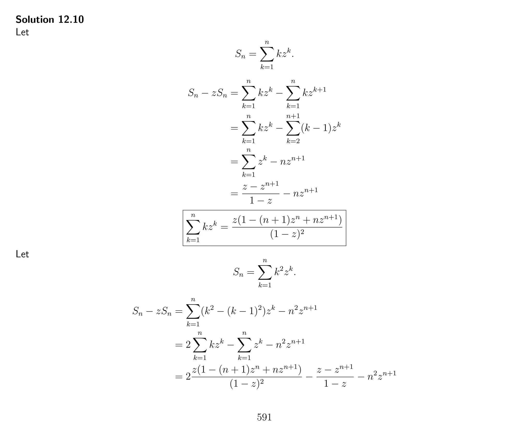Solution 12.10
Let
Sn =
n
k=1
kzk
.
Sn − zSn =
n
k=1
kzk
−
n
k=1
kzk+1
=
n
k=1
kzk
−
n+1
k=2
(k − 1)zk
=
n
k=1
zk
− nzn+1
=
z − zn+1
1 − z
− nzn+1
n
k=1
kzk
=
z(1 − (n + 1)zn
+ nzn+1
)
(1 − z)2
Let
Sn =
n
k=1
k2
zk
.
Sn − zSn =
n
k=1
(k2
− (k − 1)2
)zk
− n2
zn+1
= 2
n
k=1
kzk
−
n
k=1
zk
− n2
zn+1
= 2
z(1 − (n + 1)zn
+ nzn+1
)
(1 − z)2
−
z − zn+1
1 − z
− n2
zn+1
591
 