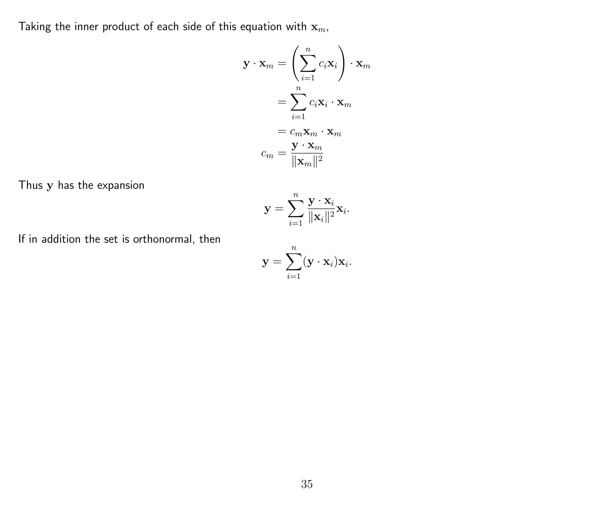Taking the inner product of each side of this equation with xm,
y · xm =
n
i=1
cixi · xm
=
n
i=1
cixi · xm
= cmxm · xm
cm =
y · xm
xm
2
Thus y has the expansion
y =
n
i=1
y · xi
xi
2
xi.
If in addition the set is orthonormal, then
y =
n
i=1
(y · xi)xi.
35
 