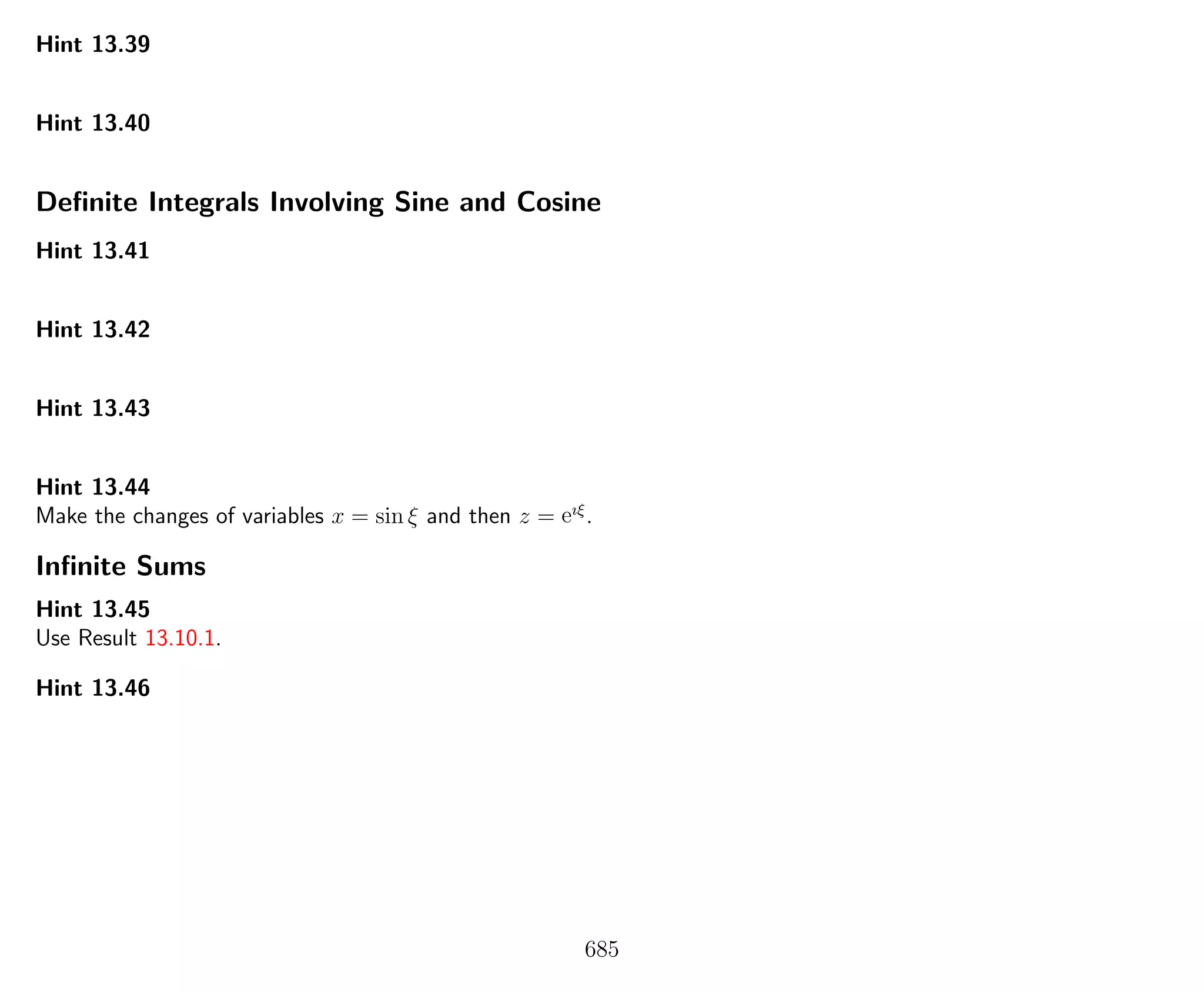 Hint 13.39
Hint 13.40
Deﬁnite Integrals Involving Sine and Cosine
Hint 13.41
Hint 13.42
Hint 13.43
Hint 13.44
Make the changes of variables x = sin ξ and then z = eıξ
.
Inﬁnite Sums
Hint 13.45
Use Result 13.10.1.
Hint 13.46
685
 