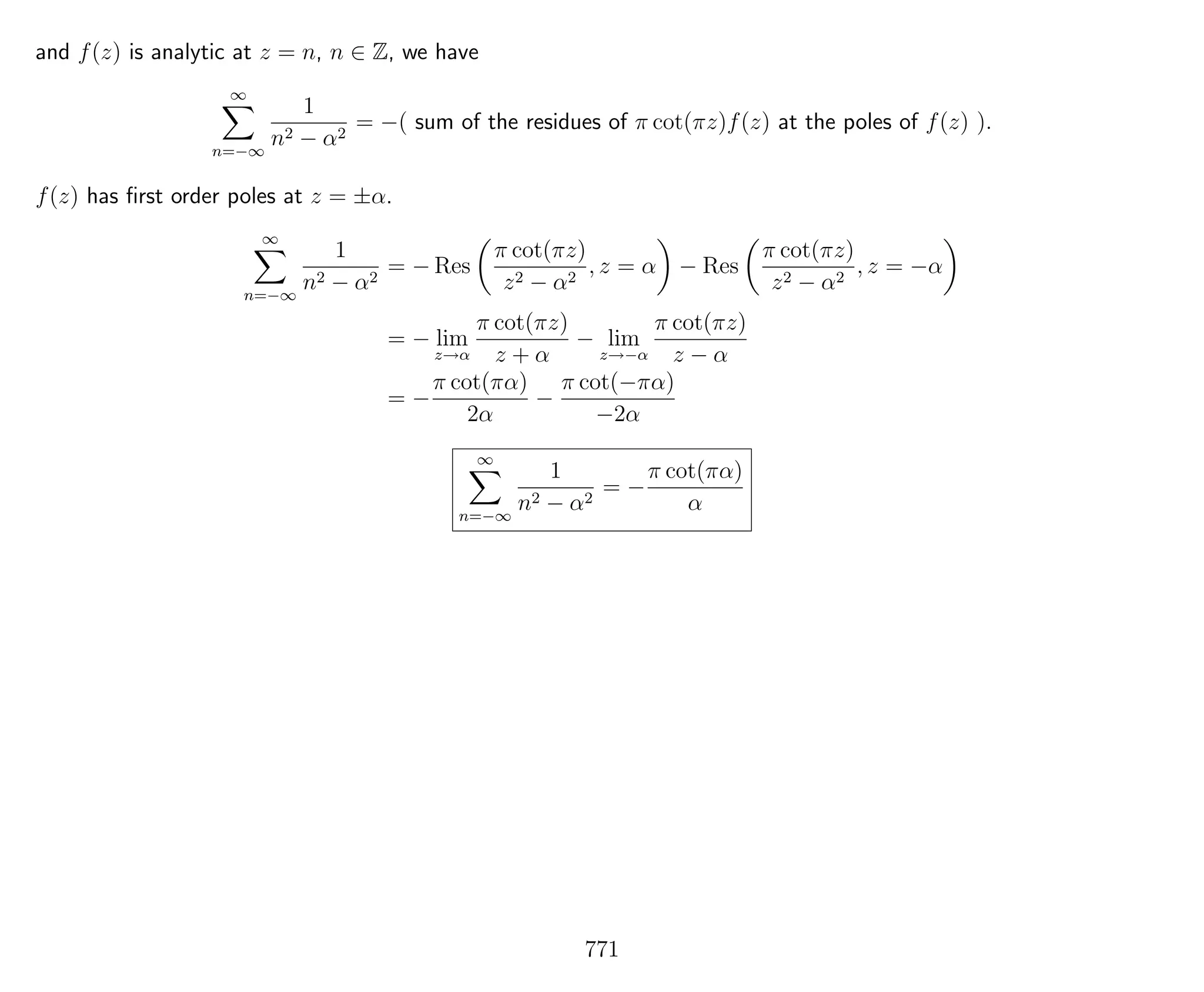 and f(z) is analytic at z = n, n ∈ Z, we have
∞
n=−∞
1
n2 − α2
= −( sum of the residues of π cot(πz)f(z) at the poles of f(z) ).
f(z) has ﬁrst order poles at z = ±α.
∞
n=−∞
1
n2 − α2
= − Res
π cot(πz)
z2 − α2
, z = α − Res
π cot(πz)
z2 − α2
, z = −α
= − lim
z→α
π cot(πz)
z + α
− lim
z→−α
π cot(πz)
z − α
= −
π cot(πα)
2α
−
π cot(−πα)
−2α
∞
n=−∞
1
n2 − α2
= −
π cot(πα)
α
771
 