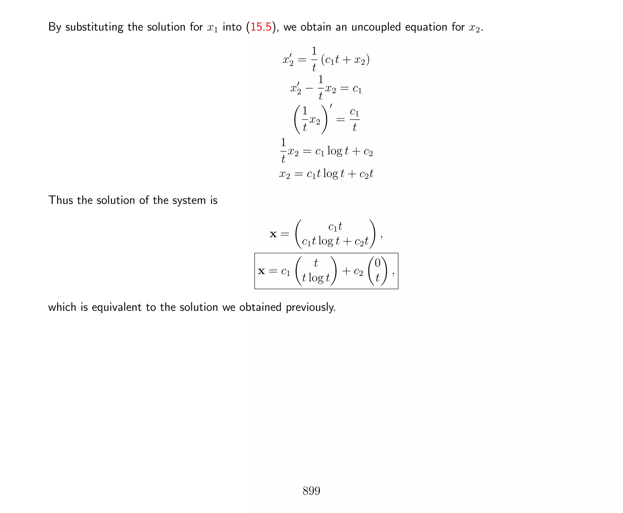 By substituting the solution for x1 into (15.5), we obtain an uncoupled equation for x2.
x2 =
1
t
(c1t + x2)
x2 −
1
t
x2 = c1
1
t
x2 =
c1
t
1
t
x2 = c1 log t + c2
x2 = c1t log t + c2t
Thus the solution of the system is
x =
c1t
c1t log t + c2t
,
x = c1
t
t log t
+ c2
0
t
,
which is equivalent to the solution we obtained previously.
899
 