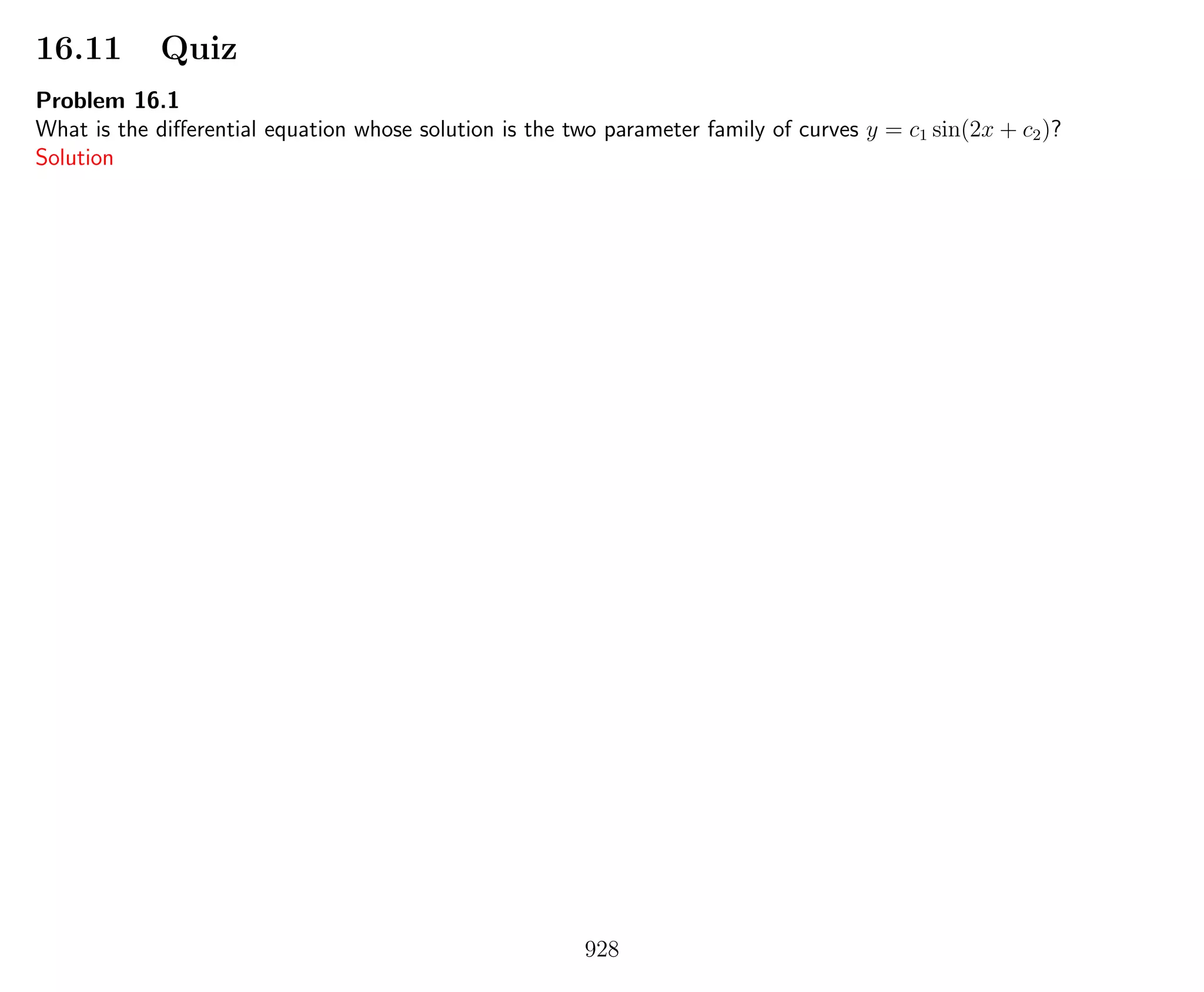 16.11 Quiz
Problem 16.1
What is the diﬀerential equation whose solution is the two parameter family of curves y = c1 sin(2x + c2)?
Solution
928
 