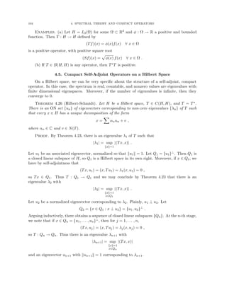104 4. SPECTRAL THEORY AND COMPACT OPERATORS
Examples. (a) Let H = L2(Ω) for some Ω ⊂ Rd and φ : Ω → R a positive and bounded
function. Then T : H → H defined by
(Tf)(x) = φ(x)f(x) ∀ x ∈ Ω
is a positive operator, with positive square root
(Sf)(x) =
p
φ(x) f(x) ∀ x ∈ Ω .
(b) If T ∈ B(H, H) is any operator, then T∗T is positive.
4.5. Compact Self-Adjoint Operators on a Hilbert Space
On a Hilbert space, we can be very specific about the structure of a self-adjoint, compact
operator. In this case, the spectrum is real, countable, and nonzero values are eigenvalues with
finite dimensional eigenspaces. Moreover, if the number of eigenvalues is infinite, then they
converge to 0.
Theorem 4.26 (Hilbert-Schmidt). Let H be a Hilbert space, T ∈ C(H, H), and T = T∗.
There is an ON set {un} of eigenvectors corresponding to non-zero eigenvalues {λn} of T such
that every x ∈ H has a unique decomposition of the form
x =
X
αnun + v ,
where αn ∈ C and v ∈ N(T).
Proof. By Theorem 4.23, there is an eigenvalue λ1 of T such that
|λ1| = sup
kxk=1
|(Tx, x)| .
Let u1 be an associated eigenvector, normalized so that ku1k = 1. Let Q1 = {u1}⊥. Then Q1 is
a closed linear subspace of H, so Q1 is a Hilbert space in its own right. Moreover, if x ∈ Q1, we
have by self-adjointness that
(Tx, u1) = (x, Tu1) = λ1(x, u1) = 0 ,
so Tx ∈ Q1. Thus T : Q1 → Q1 and we may conclude by Theorem 4.23 that there is an
eigenvalue λ2 with
|λ2| = sup
kxk=1
x∈Q1
|(Tx, x)| .
Let u2 be a normalized eigenvector corresponding to λ2. Plainly, u1 ⊥ u2. Let
Q2 = {x ∈ Q1 : x ⊥ u2} = {u1, u2}⊥
.
Arguing inductively, there obtains a sequence of closed linear subspaces {Qn}. At the n-th stage,
we note that if x ∈ Qn = {u1, . . . , un}⊥, then for j = 1, . . . , n,
(Tx, uj) = (x, Tuj) = λj(x, uj) = 0 ,
so T : Qn → Qn. Thus there is an eigenvalue λn+1 with
|λn+1| = sup
kxk=1
x∈Qn
|(Tx, x)|
and an eigenvector un+1 with kun+1k = 1 corresponding to λn+1.
 