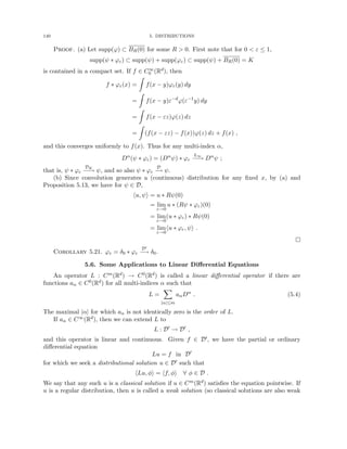 140 5. DISTRIBUTIONS
Proof. (a) Let supp(ϕ) ⊂ BR(0) for some R  0. First note that for 0  ε ≤ 1,
supp(ψ ∗ ϕε) ⊂ supp(ψ) + supp(ϕε) ⊂ supp(ψ) + BR(0) = K
is contained in a compact set. If f ∈ C∞
0 (Rd), then
f ∗ ϕε(x) =
Z
f(x − y)ϕε(y) dy
=
Z
f(x − y)ε−d
ϕ(ε−1
y) dy
=
Z
f(x − εz)ϕ(z) dz
=
Z
(f(x − εz) − f(x))ϕ(z) dz + f(x) ,
and this converges uniformly to f(x). Thus for any multi-index α,
Dα
(ψ ∗ ϕε) = (Dα
ψ) ∗ ϕε
L∞
−
−
→ Dα
ψ ;
that is, ψ ∗ ϕε
DK
−
−
→ ψ, and so also ψ ∗ ϕε
D
−
→ ψ.
(b) Since convolution generates a (continuous) distribution for any fixed x, by (a) and
Proposition 5.13, we have for ψ ∈ D,
hu, ψi = u ∗ Rψ(0)
= lim
ε→0
u ∗ (Rψ ∗ ϕε)(0)
= lim
ε→0
(u ∗ ϕε) ∗ Rψ(0)
= lim
ε→0
hu ∗ ϕε, ψi .

Corollary 5.21. ϕε = δ0 ∗ ϕε
D0
−
→ δ0.
5.6. Some Applications to Linear Differential Equations
An operator L : Cm(Rd) → C0(Rd) is called a linear differential operator if there are
functions aα ∈ C0(Rd) for all multi-indices α such that
L =
X
|α|≤m
aαDα
. (5.4)
The maximal |α| for which aα is not identically zero is the order of L.
If aα ∈ C∞(Rd), then we can extend L to
L : D0
→ D0
,
and this operator is linear and continuous. Given f ∈ D0, we have the partial or ordinary
differential equation
Lu = f in D0
for which we seek a distributional solution u ∈ D0 such that
hLu, φi = hf, φi ∀ φ ∈ D .
We say that any such u is a classical solution if u ∈ Cm(Rd) satisfies the equation pointwise. If
u is a regular distribution, then u is called a weak solution (so classical solutions are also weak
 