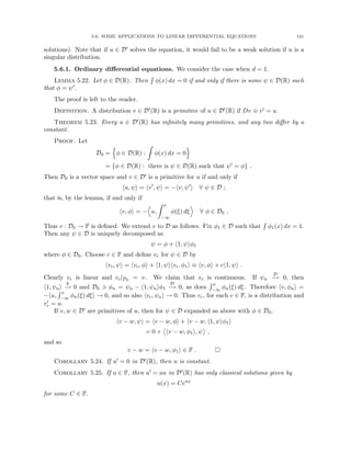 5.6. SOME APPLICATIONS TO LINEAR DIFFERENTIAL EQUATIONS 141
solutions). Note that if u ∈ D0 solves the equation, it would fail to be a weak solution if u is a
singular distribution.
5.6.1. Ordinary differential equations. We consider the case when d = 1.
Lemma 5.22. Let φ ∈ D(R). Then
R
φ(x) dx = 0 if and only if there is some ψ ∈ D(R) such
that φ = ψ0.
The proof is left to the reader.
Definition. A distribution v ∈ D0(R) is a primitive of u ∈ D0(R) if Dv ≡ v0 = u.
Theorem 5.23. Every u ∈ D0(R) has infinitely many primitives, and any two differ by a
constant.
Proof. Let
D0 =
n
φ ∈ D(R) :
Z
φ(x) dx = 0
o
= {φ ∈ D(R) : there is ψ ∈ D(R) such that ψ0
= φ} .
Then D0 is a vector space and v ∈ D0 is a primitive for u if and only if
hu, ψi = hv0
, ψi = −hv, ψ0
i ∀ ψ ∈ D ;
that is, by the lemma, if and only if
hv, φi = −
D
u,
Z x
−∞
φ(ξ) dξ
E
∀ φ ∈ D0 .
Thus v : D0 → F is defined. We extend v to D as follows. Fix φ1 ∈ D such that
R
φ1(x) dx = 1.
Then any ψ ∈ D is uniquely decomposed as
ψ = φ + h1, ψiφ1
where φ ∈ D0. Choose c ∈ F and define vc for ψ ∈ D by
hvc, ψi = hvc, φi + h1, ψihvc, φ1i ≡ hv, φi + ch1, ψi .
Clearly vc is linear and vc|D0 = v. We claim that vc is continuous. If ψn
D
−
→ 0, then
h1, ψni
F
−
→ 0 and D0 3 φn = ψn − h1, ψniφ1
D
−
→ 0, as does
R x
−∞ φn(ξ) dξ. Therefore hv, φni =
−hu,
R x
−∞ φn(ξ) dξi → 0, and so also hvc, ψni → 0. Thus vc, for each c ∈ F, is a distribution and
v0
c = u.
If v, w ∈ D0 are primitives of u, then for ψ ∈ D expanded as above with φ ∈ D0,
hv − w, ψi = hv − w, φi + hv − w, h1, ψiφ1i
= 0 + hv − w, φ1i, ψ ,
and so
v − w = hv − w, φ1i ∈ F . 
Corollary 5.24. If u0 = 0 in D0(R), then u is constant.
Corollary 5.25. If a ∈ F, then u0 = au in D0(R) has only classical solutions given by
u(x) = Ceax
for some C ∈ F.
 