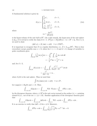 146 5. DISTRIBUTIONS
A fundamental solution is given by
E(x) =















1
2
|x| , d = 1 ,
1
2π
ln |x| , d = 2 ,
1
dωd
|x|2−d
2 − d
, d  2 ,
(5.6)
where
ωd =
2πd/2
dΓ(d/2)
is the hyper-volume of the unit ball in Rd. (As a side remark, the hyper-area of the unit sphere
is dωd.) It is trivial to verify the claim if d = 1: D2 1
2|x| = D1
2(2H(x) − 1) = H0 = δ0. For d ≥ 2,
we need to show
h∆E, φi = hE, ∆φi = φ(0) ∀ φ ∈ D(Rd
) .
It is important to recognize that E is a regular distribution, i.e., E ∈ L1,loc(Rd). This is clear
everywhere except possibly near x = 0, where for 1  r  0 and d = 2, change of variables to
polar coordinates gives
Z
Br(0)
1
2π
ln |x| dx = −
Z 2π
0
Z r
0
1
2π
ln r rdr dθ
= −
1
2
r2
ln r +
1
4
r2
 ∞
and, for d  2,
Z
Br(0)
|E(x)| dx = −
Z
S1(0)
Z r
0
r2−d
dωd(2 − d)
rd−1
dr dσ
=
r2
2(d − 2)
 ∞ ,
where S1(0) is the unit sphere. Thus we need that
Z
E(x)∆φ(x) dx = φ(0) ∀ φ ∈ D .
Let supp(φ) ⊂ BR(0) and ε  0. Then
Z
ε|x|R
E∆φ dx = −
Z
ε|x|R
∇E · ∇φ dx +
Z
|x|=ε
E∇φ · ν dσ ,
by the divergence theorem, where ν ∈ Rd is the unit vector normal to the surface |x| = ε pointing
toward 0 (i.e., out of the set ε  |x|  R). Another application of the divergence theorem gives
that Z
ε|x|R
E∆φ dx =
Z
ε|x|R
∆Eφ dx −
Z
|x|=ε
∇E · νφ dσ +
Z
|x|=ε
E∇φ · ν dσ .
It is an exercise to verify that ∆E = 0 for x 6= 0. Moreover,
Z
|x|=ε
E∇φ · ν dσ =
Z
S1(0)
1
dωd
ε2−d
2 − d
∇φ · νεd−1
dσ → 0
 