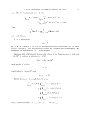 5.6. SOME APPLICATIONS TO LINEAR DIFFERENTIAL EQUATIONS 147
as ε ↓ 0 for d  2 and similarly for d = 2. Also
−
Z
|x|=ε
∇E · νφ dσ =
Z
S1(0)
∂E
∂r
(ε, σ)φ(ε, σ)εd−1
dσ
=
Z
S1(0)
1
dωd
ε1−d
φ(ε, σ)εd−1
dσ −→ φ(0) .
Thus
Z
E∆φ dx = lim
ε↓0
Z
ε|x|R
E∆φ dx = φ(0) ,
as we needed to show.
If f ∈ D, we can solve
∆u = f
by u = E ∗ f. Note that in this case, the domains of dependence and influence are the entire
domain: a change in f on a set of nontrivial measure will change the solution everywhere. We
can extend this result to many f ∈ L1 by the following.
Theorem 5.29. If E(x) is the fundamental solution to the Laplacian given by (5.6) and
f ∈ L1(Rd) is such that for almost every x ∈ Rd,
E(x − y)f(y) ∈ L1(Rd
)
(as a function of y), then
u = E ∗ f
is well defined, u ∈ L1,loc(Rd), and
∆u = f in D0
.
Proof. For any r  0, using Fubini’s theorem,
Z
Br(0)
|u(x)| dx ≤
Z
Br(0)
Z
|E(x − y)f(y)| dy dx
=
Z Z
Br(0)
|E(x − y)| dx|f(y)| dy
=
Z Z
Br(−y)
|E(z)| dz|f(y)| dy
≤
Z Z
Br(0)
|E(z)| dz|f(y)| dy  ∞ ,
since E decreases radially, E ∈ L1,loc, and f ∈ L1. Thus u ∈ L1,loc.
 