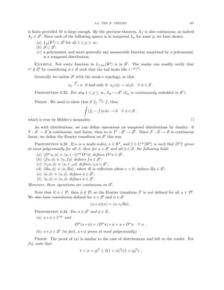 6.4. THE S0 THEORY 167
is finite provided M is large enough. By the previous theorem, Λf is also continuous, so indeed
Λf ∈ S0. Since each of the following spaces is in tempered Lp for some p, we have shown:
(a) Lp(Rd) ⊂ S0 for all 1 ≤ p ≤ ∞;
(b) S ⊂ S0;
(c) a polynomial, and more generally any measurable function majorized by a polynomial,
is a tempered distribution.
Example. Not every function in L1,loc(Rd) is in S0. The reader can readily verify that
ex /
∈ S0 by considering φ ∈ S such that the tail looks like e−|x|/2.
Generally we endow S0 with the weak-∗ topology, so that
uj
S0
−
→ u if and only if uj(φ) → u(φ) ∀ φ ∈ S .
Proposition 6.32. For any 1 ≤ p ≤ ∞, Lp ,→ S0 (Lp is continuously imbedded in S0).
Proof. We need to show that if fj
Lp
−
→ f, then
Z
(fj − f)φ dx → 0 ∀ φ ∈ S ,
which is true by Hölder’s inequality. 
As with distributions, we can define operations on tempered distributions by duality: if
T : S → S is continuous, and linear, then so is T0 : S0 → S0. Since F : S → S is continuous
linear, we define the Fourier transform on S0 this way.
Proposition 6.33. If α is a multi-index, x ∈ Rd, and f ∈ C∞(Rd) is such that Dβf grows
at most polynomially for all β, then for u ∈ S0 and all φ ∈ S, the following hold:
(a) hDαu, φi ≡ hu, (−1)|α|Dαφi defines Dαu ∈ S0;
(b) hfu, φi ≡ hu, fφi defines fu ∈ S0;
(c) hτxu, φi ≡ hu, τ−xφi defines τxu ∈ S0;
(d) hRu, φi ≡ hu, Rφi, where R is reflection about x = 0, defines Ru ∈ S0;
(e) hû, φi ≡ hu, φ̂i defines û ∈ S0;
(f) hǔ, φi ≡ hu, φ̌i defines ǔ ∈ S0.
Moreover, these operations are continuous on S0.
Note that if φ ∈ D, then φ̂ /
∈ D, so the Fourier transform F is not defined for all u ∈ D0.
We also have convolution defined for u ∈ S0 and φ ∈ S:
(u ∗ φ)(x) = hu, τxRφi .
Proposition 6.34. For u ∈ S0 and φ ∈ S,
(a) u ∗ φ ∈ C∞ and
Dα
(u ∗ φ) = (Dα
u) ∗ φ = u ∗ Dα
φ ∀ α ,
(b) u ∗ φ ∈ S0 (in fact, u ∗ φ grows at most polynomially).
Proof. The proof of (a) is similar to the case of distributions and left to the reader. For
(b), note that
1 + |x + y|2
≤ 2(1 + |x|2
)(1 + |y|2
) ,
 