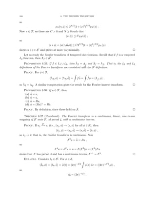 168 6. THE FOURIER TRANSFORM
so
ρN (τxφ) ≤ 2N/2
(1 + |x|2
)N/2
ρN (φ) .
Now u ∈ S0, so there are C  0 and N ≥ 0 such that
|u(φ)| ≤ CρN (φ) ,
so
|u ∗ φ| = |u(τxRφ)| ≤ C2N/2
(1 + |x|2
)N/2
ρN (φ)
shows u ∗ φ ∈ S0 and grows at most polynomially. 
Let us study the Fourier transform of tempered distributions. Recall that if f is a tempered
Lp function, then Λf ∈ S0.
Proposition 6.35. If f ∈ L1 ∪ L2, then Λ̂f = Λ ˆ
f and Λ̌f = Λ ˇ
f . That is, the L1 and L2
definitions of the Fourier transform are consistent with the S0 definition.
Proof. For φ ∈ S,
hΛ̂f , φi = hΛf , φ̂i =
Z
fφ̂ =
Z
ˆ
fφ = hΛ ˆ
f , φi ,
so Λ̂f = Λ ˆ
f . A similar computation gives the result for the Fourier inverse transform. 
Proposition 6.36. If u ∈ S0, then
(a) ˇ
û = u,
(b) ˆ
ǔ = u,
(c) ˆ
û = Ru,
(d) û = (Ru)∨ = Rǔ.
Proof. By definition, since these hold on S. 
Theorem 6.37 (Plancherel). The Fourier transform is a continuous, linear, one-to-one
mapping of S0 onto S0, of period 4, with a continuous inverse.
Proof. If uj
S0
−
→ u, (i.e., huj, φi → hu, φi for all φ ∈ S), then
hûj, φi = huj, φ̂i → hu, φ̂i = hû, φi ,
so ûj → û; that is, the Fourier transform is continuous. Now
F2
u = ˆ
û = Ru ,
so
F4
u = R2
u = u = F(F3
)u = (F3
)Fu
shows that F has period 4 and has a continuous inverse F−1 = F3. 
Example. Consider δ0 ∈ S0. For φ ∈ S,
hδ̂0, φi = hδ0, φ̂i = φ̂(0) = (2π)−d/2
Z
φ(x) dx = h(2π)−d/2
, φi ,
so
δ̂0 = (2π)−d/2
.
 