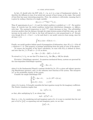 6.5. SOME APPLICATIONS 171
In fact, K should solve the IVP with f = δ0, so it is a type of fundamental solution. It
describes the diffusion in time of an initial unit amount of heat energy at the origin. Our model
of heat flow has many interesting properties. First, the solution is self-similar, meaning that it
is given by scaling a function of a single variable:
K(x, t) = t−d/2
K(t−1/2
x, 1) .
Thus K approximates δ0 as t → 0, and the initial condition is satisfied as t → 0+. For positive
times, K controls how the initial condition (initial heat distribution) dissipates, or diffuses,
with time. The maximal temperature is (4πt)−d/2, which decreases in time. The self-simililar
structure predicts that the distance through the origin between points of half this value, say, will
increase on the order of
√
t; that is, the front will spread at a rate proportional to
√
t. Second,
even though K(x, t) → 0 as t → ∞ for each fixed x, our model conserves heat energy, since for
all time t ≥ 0,
Z
K(x, t) dx = K̂(0, t) = 1 .
Finally, our model predicts infinite speed of propagation of information, since K(x, t)  0 for all
x whenever t  0. This property is perhaps unsatisfying from the point of view of the physics.
To remove the formality of the above calculation, we start with K(x, t) defined as above,
and note that for f ∈ D and u = f ∗ K as above,
ut − ∆u = f ∗ (Kt − ∆K) = f ∗ 0 = 0 .
To extend to f ∈ Lp, we use that D is dense in Lp. See [Fo, p. 190] for details.
Example ( Schrödinger operator). In quantum mechanical theory, systems are governed by
the time-dependent Schrödinger equation,
i~
∂u
∂t
− Hu = 0 ,
where ~ is the fundamental Planck’s constant divided by 2π, H is a given self adjoint operator
(the Hamiltonian operator), and u is the unknown wave function of the system. One intreprets
|u|2 as the probability density of the system.
Consider the simple Schrödinger IVP





i
∂u
∂t
+ ∆u = 0 , (x, t) ∈ Rd × (0, ∞),
u(x, 0) = f(x), x ∈ Rd,
where f(x) is given. It formally resembles the heat equation except for the imaginary coefficient.
The Fourier transform implies that
iût − |ξ|2
û = 0 , (6.8)
so that, after multiplying by û, we obtain that
iûtû − |ξ|2
|û|2
= 0 .
Since ût = (û)t, by considering real and imaginary parts of û, it is easy to conclude that the real
part of ûtû is 1
2|û|2
t , so separating real and imaginary parts, we see that
1
2|û|2
t = 0 ,
 