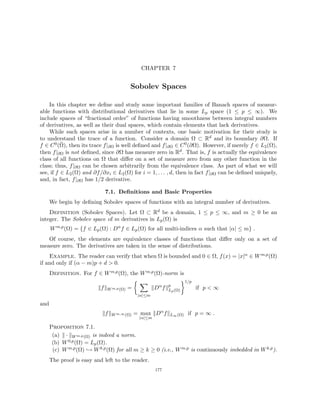 CHAPTER 7
Sobolev Spaces
In this chapter we define and study some important families of Banach spaces of measur-
able functions with distributional derivatives that lie in some Lp space (1 ≤ p ≤ ∞). We
include spaces of “fractional order” of functions having smoothness between integral numbers
of derivatives, as well as their dual spaces, which contain elements that lack derivatives.
While such spaces arise in a number of contexts, one basic motivation for their study is
to understand the trace of a function. Consider a domain Ω ⊂ Rd and its boundary ∂Ω. If
f ∈ C0(Ω̄), then its trace f|∂Ω is well defined and f|∂Ω ∈ C0(∂Ω). However, if merely f ∈ L2(Ω),
then f|∂Ω is not defined, since ∂Ω has measure zero in Rd. That is, f is actually the equivalence
class of all functions on Ω that differ on a set of measure zero from any other function in the
class; thus, f|∂Ω can be chosen arbitrarily from the equivalence class. As part of what we will
see, if f ∈ L2(Ω) and ∂f/∂xi ∈ L2(Ω) for i = 1, . . . , d, then in fact f|∂Ω can be defined uniquely,
and, in fact, f|∂Ω has 1/2 derivative.
7.1. Definitions and Basic Properties
We begin by defining Sobolev spaces of functions with an integral number of derivatives.
Definition (Sobolev Spaces). Let Ω ⊂ Rd be a domain, 1 ≤ p ≤ ∞, and m ≥ 0 be an
integer. The Sobolev space of m derivatives in Lp(Ω) is
Wm,p
(Ω) = {f ∈ Lp(Ω) : Dα
f ∈ Lp(Ω) for all multi-indices α such that |α| ≤ m} .
Of course, the elements are equivalence classes of functions that differ only on a set of
measure zero. The derivatives are taken in the sense of distributions.
Example. The reader can verify that when Ω is bounded and 0 ∈ Ω, f(x) = |x|α ∈ Wm,p(Ω)
if and only if (α − m)p + d  0.
Definition. For f ∈ Wm,p(Ω), the Wm,p(Ω)-norm is
kfkWm,p(Ω) =
 X
|α|≤m
kDα
fkp
Lp(Ω)
1/p
if p  ∞
and
kfkWm,∞(Ω) = max
|α|≤m
kDα
fkL∞(Ω) if p = ∞ .
Proposition 7.1.
(a) k · kWm,p(Ω) is indeed a norm.
(b) W0,p(Ω) = Lp(Ω).
(c) Wm,p(Ω) ,→ Wk,p(Ω) for all m ≥ k ≥ 0 (i.e., Wm,p is continuously imbedded in Wk,p).
The proof is easy and left to the reader.
177
 