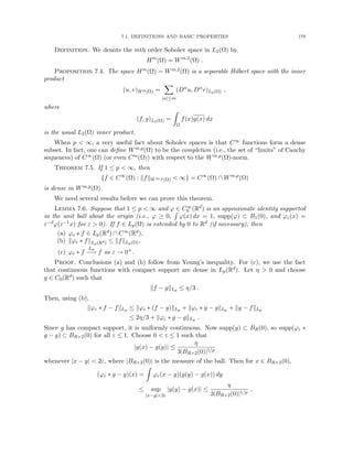 7.1. DEFINITIONS AND BASIC PROPERTIES 179
Definition. We denote the mth order Sobolev space in L2(Ω) by
Hm
(Ω) = Wm,2
(Ω) .
Proposition 7.4. The space Hm(Ω) = Wm,2(Ω) is a separable Hilbert space with the inner
product
(u, v)Hm(Ω) =
X
|α|≤m
(Dα
u, Dα
v)L2(Ω) ,
where
(f, g)L2(Ω) =
Z
Ω
f(x)g(x) dx
is the usual L2(Ω) inner product.
When p  ∞, a very useful fact about Sobolev spaces is that C∞ functions form a dense
subset. In fact, one can define Wm,p(Ω) to be the completion (i.e., the set of “limits” of Cauchy
sequences) of C∞(Ω) (or even Cm(Ω)) with respect to the Wm,p(Ω)-norm.
Theorem 7.5. If 1 ≤ p  ∞, then
{f ∈ C∞
(Ω) : kfkWm,p(Ω)  ∞} = C∞
(Ω) ∩ Wm,p
(Ω)
is dense in Wm,p(Ω).
We need several results before we can prove this theorem.
Lemma 7.6. Suppose that 1 ≤ p  ∞ and ϕ ∈ C∞
0 (Rd) is an approximate identity supported
in the unit ball about the origin (i.e., ϕ ≥ 0,
R
ϕ(x) dx = 1, supp(ϕ) ⊂ B1(0), and ϕε(x) =
ε−dϕ(ε−1x) for ε  0). If f ∈ Lp(Ω) is extended by 0 to Rd (if necessary), then
(a) ϕε ∗ f ∈ Lp(Rd) ∩ C∞(Rd),
(b) kϕε ∗ fkLp(Rd) ≤ kfkLp(Ω),
(c) ϕε ∗ f
Lp
−
→ f as ε → 0+.
Proof. Conclusions (a) and (b) follow from Young’s inequality. For (c), we use the fact
that continuous functions with compact support are dense in Lp(Rd). Let η  0 and choose
g ∈ C0(Rd) such that
kf − gkLp ≤ η/3 .
Then, using (b),
kϕε ∗ f − fkLp ≤ kϕε ∗ (f − g)kLp + kϕε ∗ g − gkLp + kg − fkLp
≤ 2η/3 + kϕε ∗ g − gkLp .
Since g has compact support, it is uniformly continuous. Now supp(g) ⊂ BR(0), so supp(ϕε ∗
g − g) ⊂ BR+2(0) for all ε ≤ 1. Choose 0  ε ≤ 1 such that
|g(x) − g(y)| ≤
η
3|BR+2(0)|1/p
whenever |x − y|  2ε, where |BR+2(0)| is the measure of the ball. Then for x ∈ BR+2(0),
(ϕε ∗ g − g)(x) =
Z
ϕε(x − y)(g(y) − g(x)) dy
≤ sup
|x−y|2ε
|g(y) − g(x)| ≤
η
3|BR+2(0)|1/p
,
 