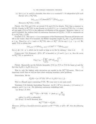7.3. THE SOBOLEV IMBEDDING THEOREM 189
(c) If d  p  ∞ and Ω is bounded, then there is a constant C  0 independent of Ω such
that for all u ∈ W1,p
0 (Ω),
kukL∞(Ω) ≤ C diam(Ω)d
1
d
− 1
p
k∇uk(Lp(Ω))d . (7.8)
Moreover, W1,p
0 (Ω) ⊂ C(Ω̄).
Proof. For (7.6) and (7.8), we extend (7.3) and (7.5) by density. Note that a sequence in
C∞
0 (Ω), Cauchy in W1,p
0 (Ω), is also Cauchy in Lq(Ω) if 1 ≤ p  d and in C0(Ω̄) if p  d, since
we can apply (7.3) or (7.5) to the difference of elements of the sequence. Moreover, when p  d
and Ω bounded, the uniform limit of continuous functions in C∞
0 (Ω) ⊂ C(Ω̄) is continuous on
Ω̄, so W1,p
0 (Ω) ⊂ C(Ω̄).
Consider (7.7). The case d = 1 is a consequence of the Fundamental Theorem of Calculus and
left to the reader. Since Ω is bounded, the Hölder inequality implies Lp1 (Ω) ⊂ Lp2 (Ω) whenever
p1 ≥ p2. Thus if p = d  1 and u ∈ W1,d
0 (Ω), also u ∈ W1,p−
0 (Ω) for any 1 ≤ p−  p = d. We
apply (7.6) to obtain that
kukLq(Ω) ≤ Ck∇uk(Lp− (Ω))d ≤ C|Ω|(d−p−)/d
k∇uk(Ld(Ω))d
for q ≤ dp−/(d − p−), which can be made as large as we like by taking p− close to d. 
Corollary 7.18 (Poincaré). If Ω ⊂ Rd is bounded, m ≥ 0 and 1 ≤ p  ∞, then the norm
on Wm,p
0 (Ω) is equivalent to
|u|Wm,p
0 (Ω) =
 X
|α|=m
kDα
ukp
Lp(Ω)
1/p
.
Proof. Repeatedly use the Sobolev Inequality (7.6) (or (7.7) or (7.8) for larger p) and the
fact that Lq(Ω) ⊂ Lp(Ω) for q ≥ p. 
That is, only the highest order derivatives are needed in the Wm,p
0 (Ω)-norm. This is an
important result that we will use later when studying boundary value problems.
Definition. We let
Cj
B(Ω) = {u ∈ Cj
(Ω) : Dα
u ∈ L∞(Ω) ∀ |α| ≤ j} .
This is a Banach space containing Cj(Ω̄). We come now to our main result.
Theorem 7.19 (Sobolev Imbedding Theorem). Let Ω ⊂ Rd be a domain, j ≥ 0 and m ≥ 1
integers, and 1 ≤ p  ∞. The following continuous imbeddings hold.
(a) If mp ≤ d, then
Wj+m,p
0 (Ω) ,→ Wj,q
(Ω) ∀ finite q ≤
dp
d − mp
with q ≥ p if Ω is unbounded.
(b) If mp  d and Ω bounded, then
Wj+m,p
0 (Ω) ,→ Cj
B(Ω) .
Moreover, if Ω has a bounded extension operator on Wj+m,p(Ω), or if Ω = Rd, then the following
hold.
 